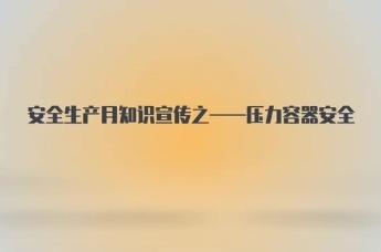 安全生产月知识宣传之压力容器安全