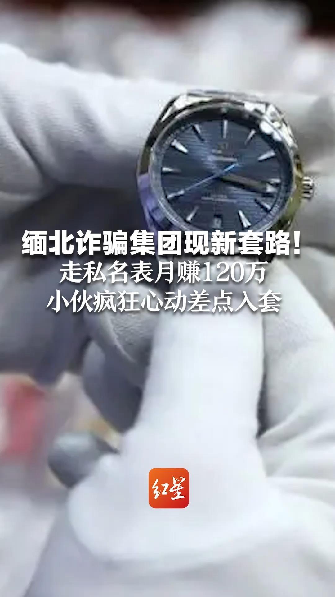 缅北诈骗集团现新套路!走私名表月赚120万 小伙疯狂心动差点入套