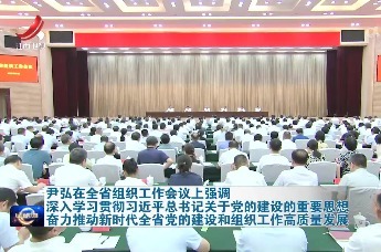 尹弘：奋力推动新时代全省党的建设和组织工作高质量发展