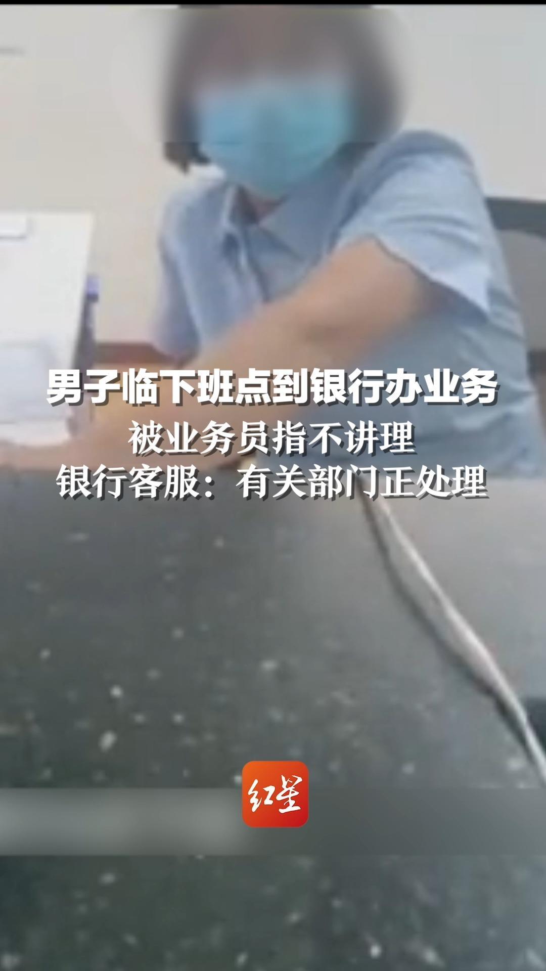 男子临下班点到银行办业务，被业务员指不讲理，银行客服：有关部门正处理