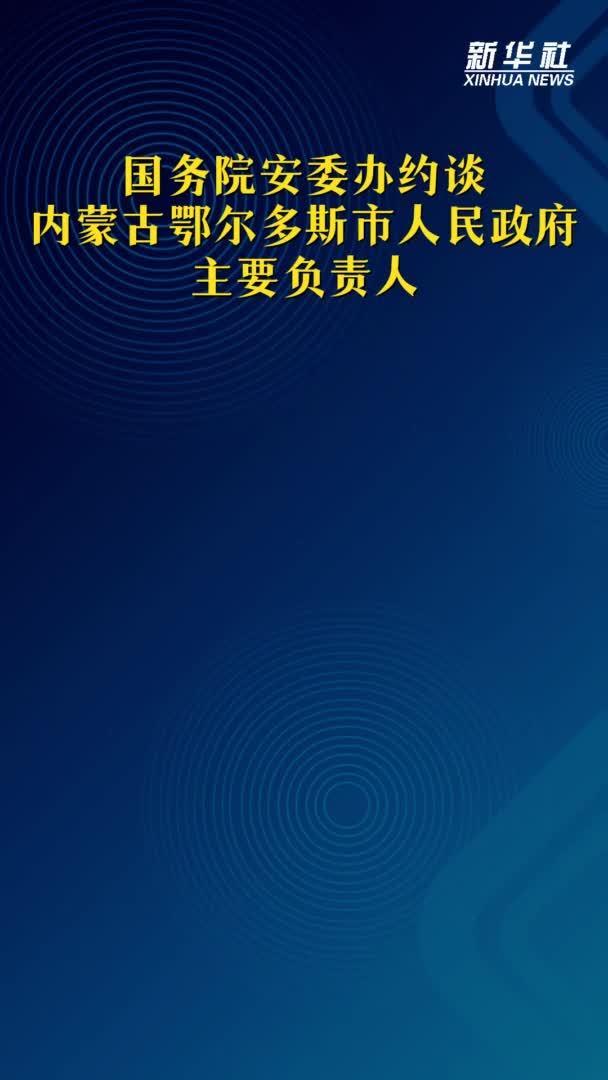 新华社权威发布｜国务院安委办约谈内蒙古鄂尔多斯市人民政府主要负责人