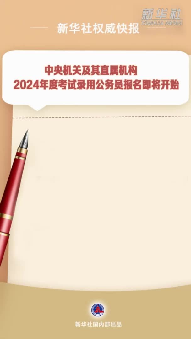 新华社权威发布｜中央机关及其直属机构2024年度考试录用公务员报名即将开始