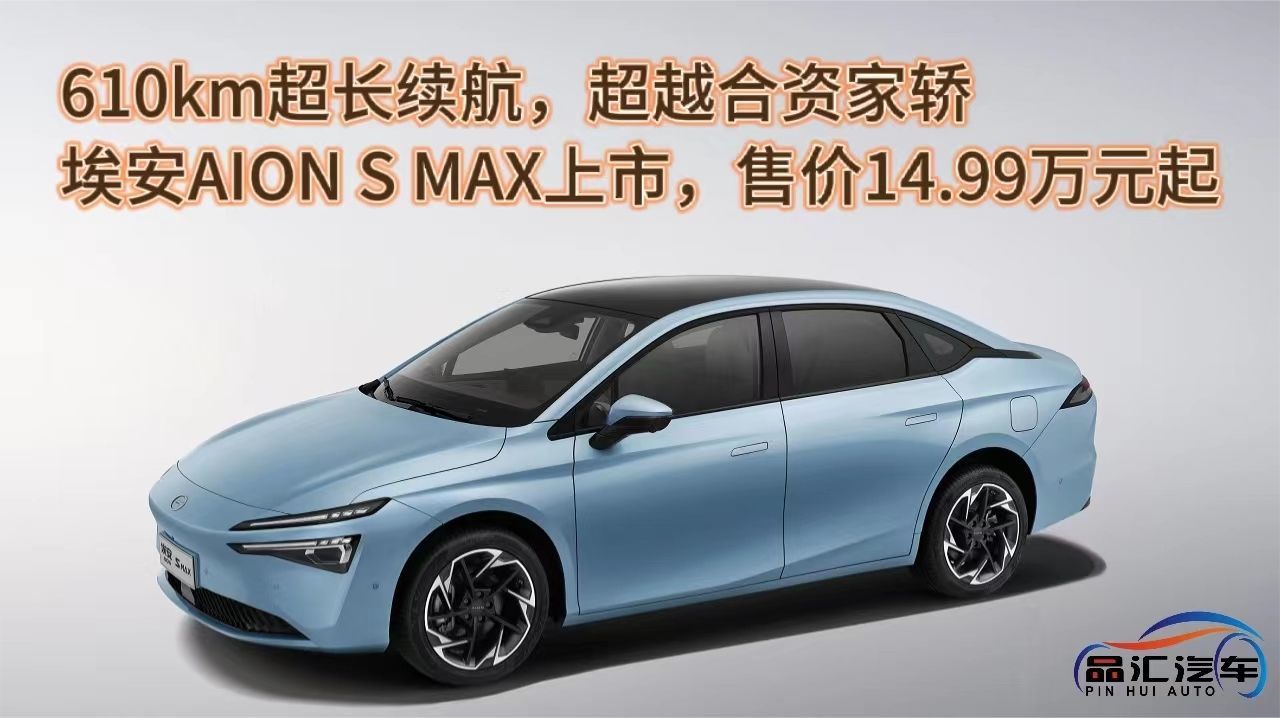 610km续航，超越合资家轿，埃安AION S MAX上市，售价14.99万元起