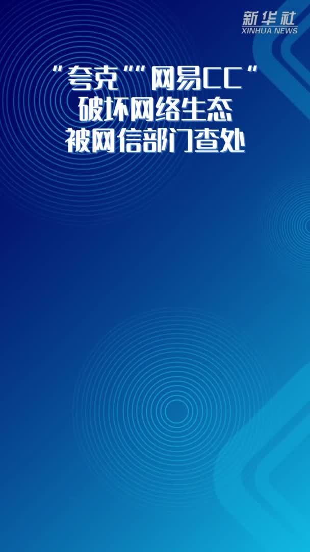 新华社权威发布|"夸克""网易cc"破坏网络生态被网信部门查处_凤凰网