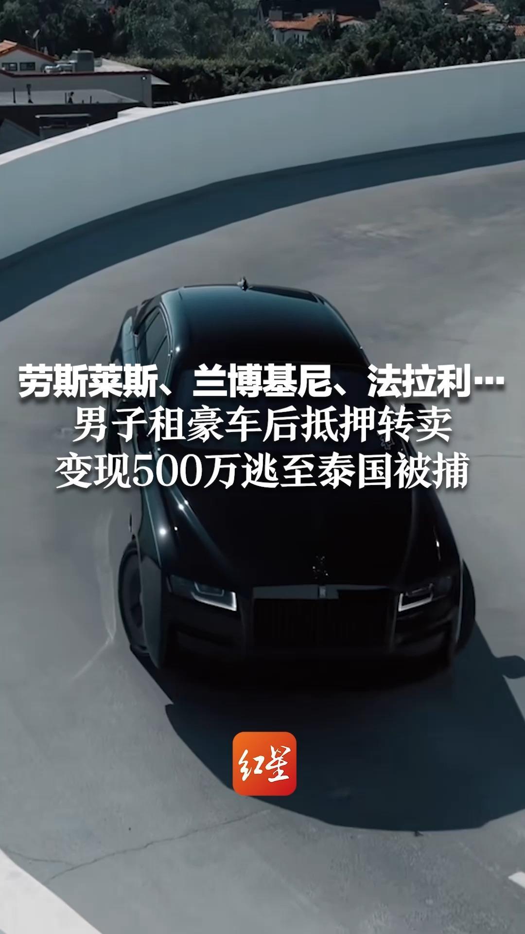 劳斯莱斯、兰博基尼、法拉利…男子租豪车后抵押转卖 变现500万逃至泰国被捕