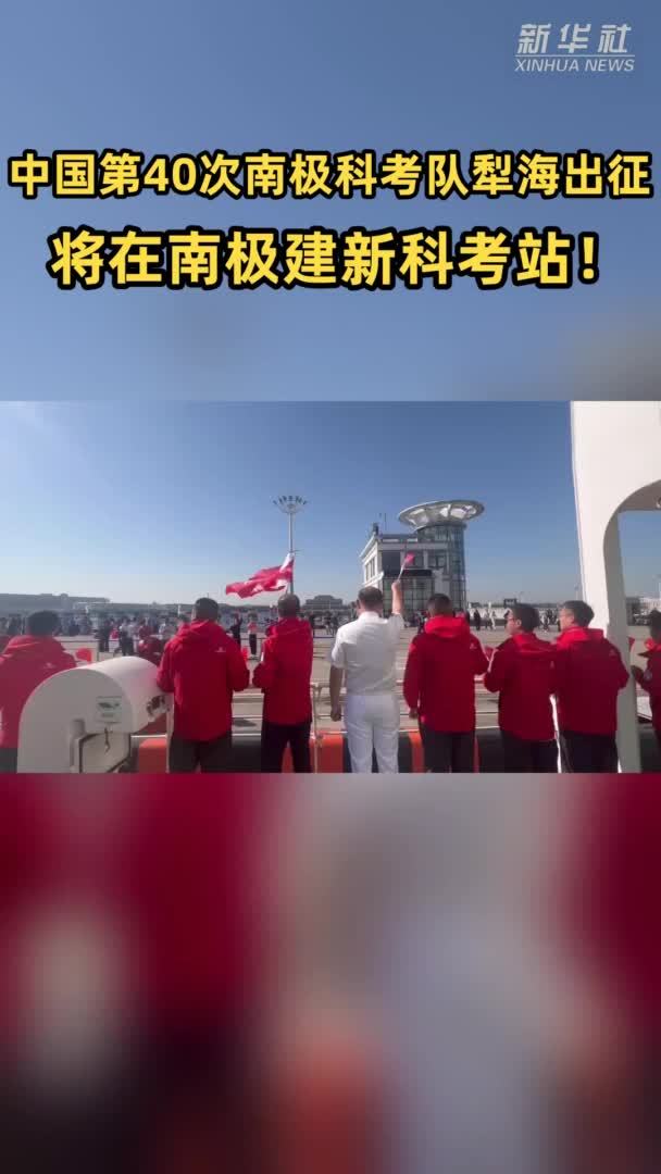 中国第40次南极科考队犁海出征，将在南极建新科考站