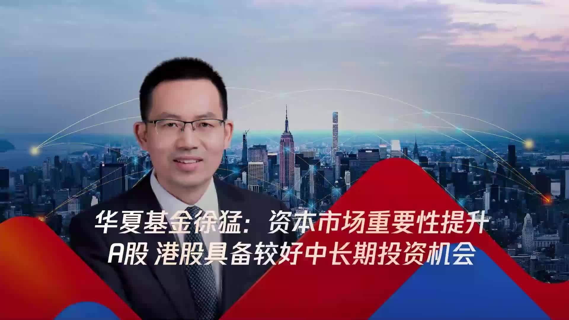 华夏基金徐猛：资本市场重要性提升，A股、港股具备较好中长期投资机会