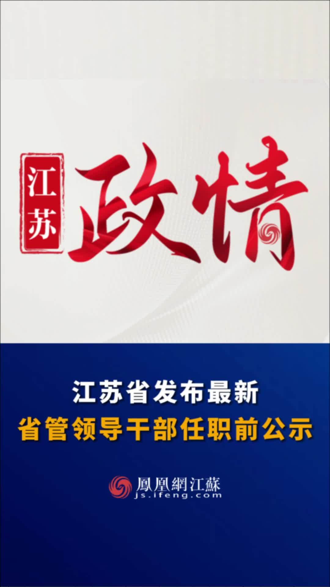 江蘇feng時刻江蘇省發佈最新省管領導幹部任職前公示人事任免江蘇