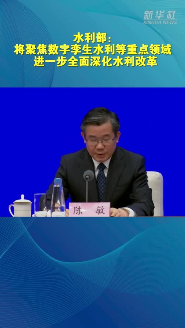 水利部：将聚焦数字孪生水利等重点领域 进一步全面深化水利改革