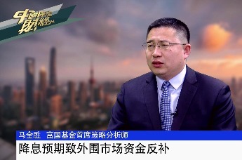 富国基金首席策略分析师马全胜：降息预期致外围市场资金反补