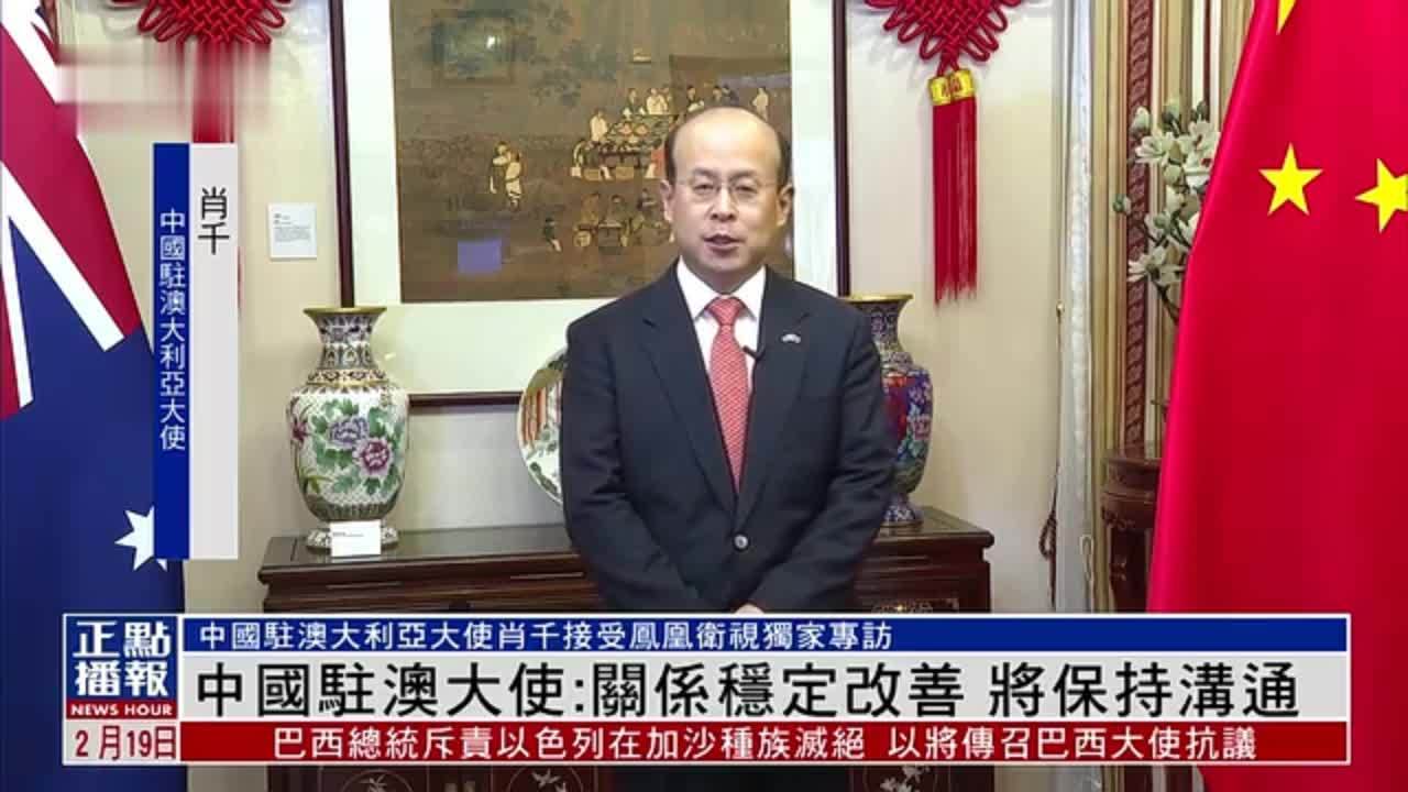 独家|中国驻澳大利亚大使:中澳关系稳定改善 将保持沟通_凤凰网视频_凤凰网