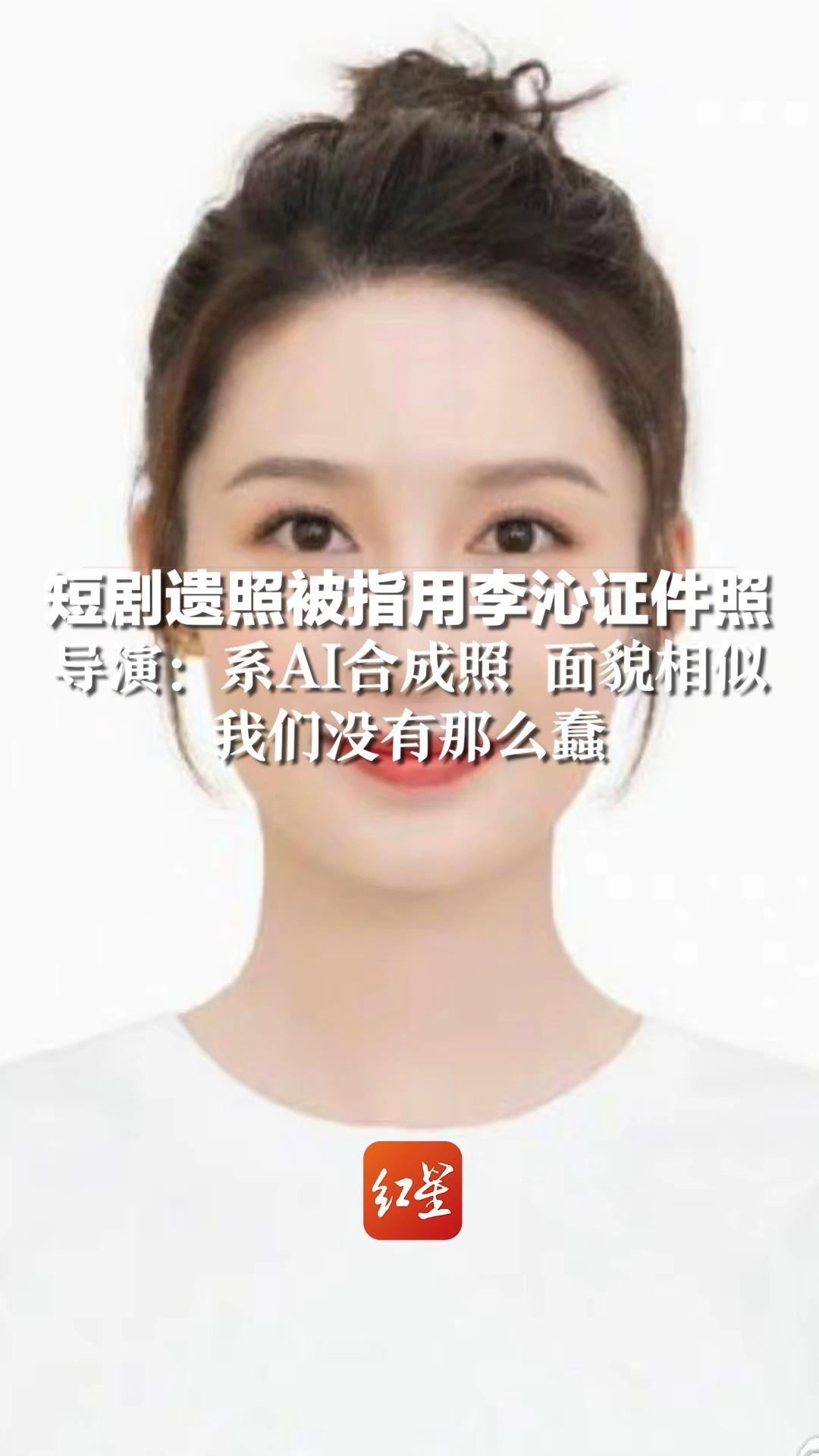 短剧遗照被指用李沁证件照，导演：系AI合成照 面貌相似，我们没有那么蠢