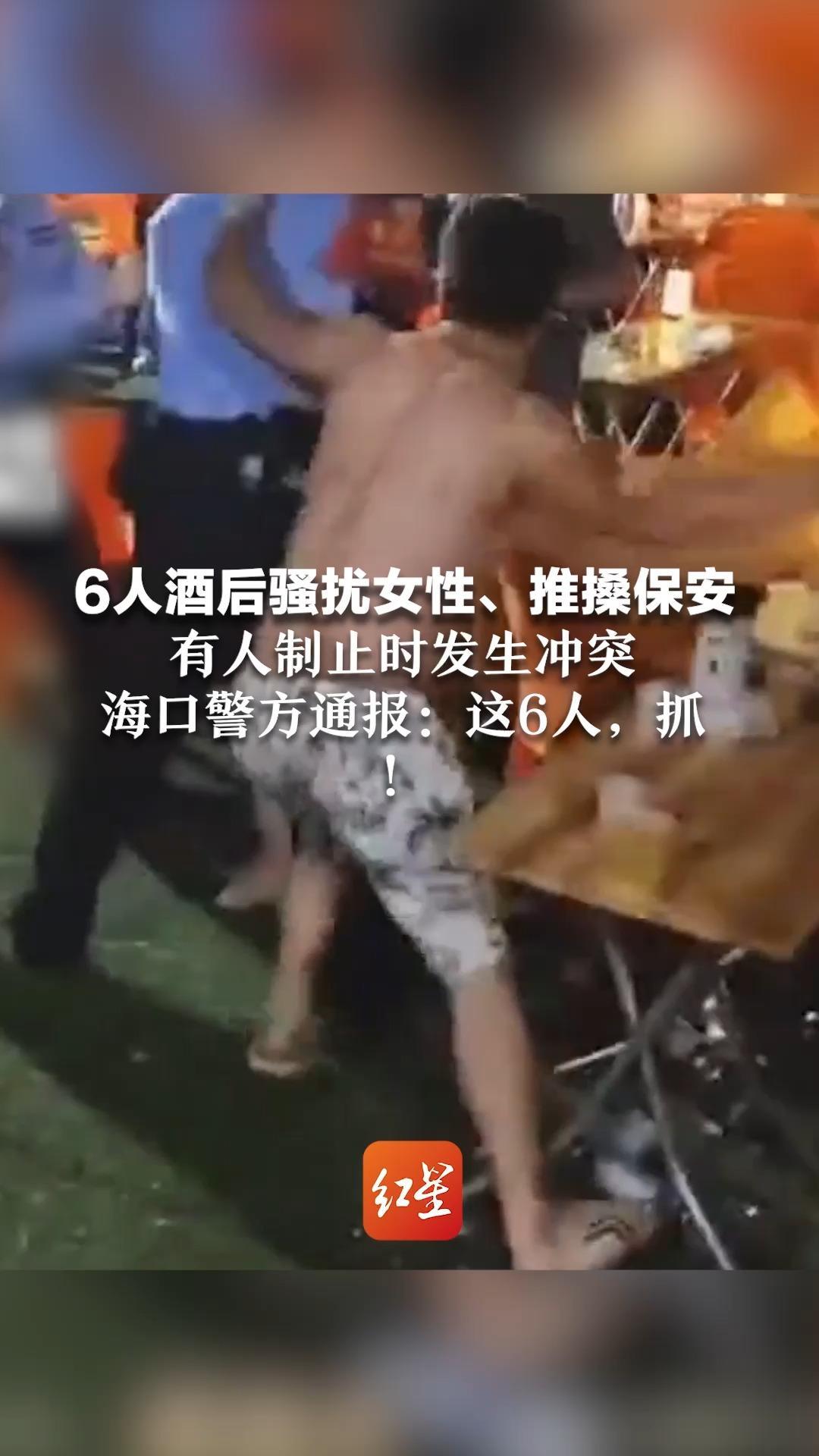 6人酒后骚扰女性、推搡保安  有人制止时发生冲突  海口警方通报：这6人，抓