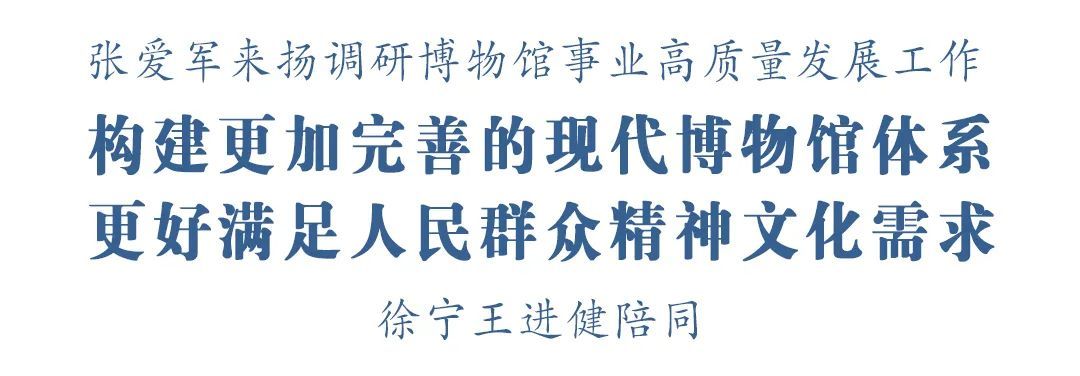 江苏省委宣传部部长张爱军来扬调研博物馆事业高质量发展工作