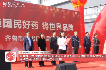 凤凰视频 | 齐鲁制药两款重磅药物同日出海欧洲、美国