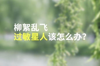 柳絮纷飞，敏感人群要如何防护？