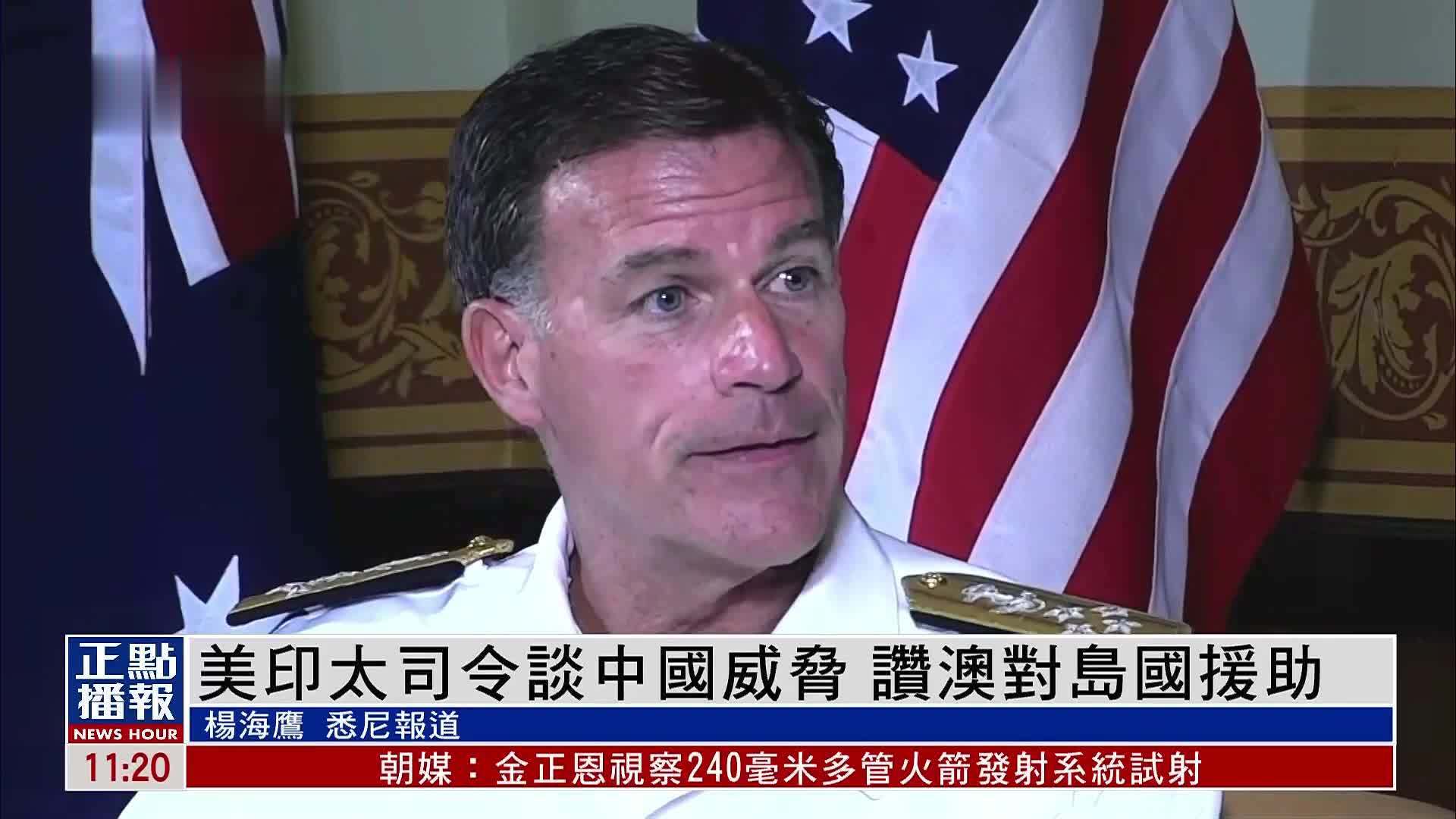 美国印太司令部司令谈中国威胁 赞澳大利亚对岛国援助