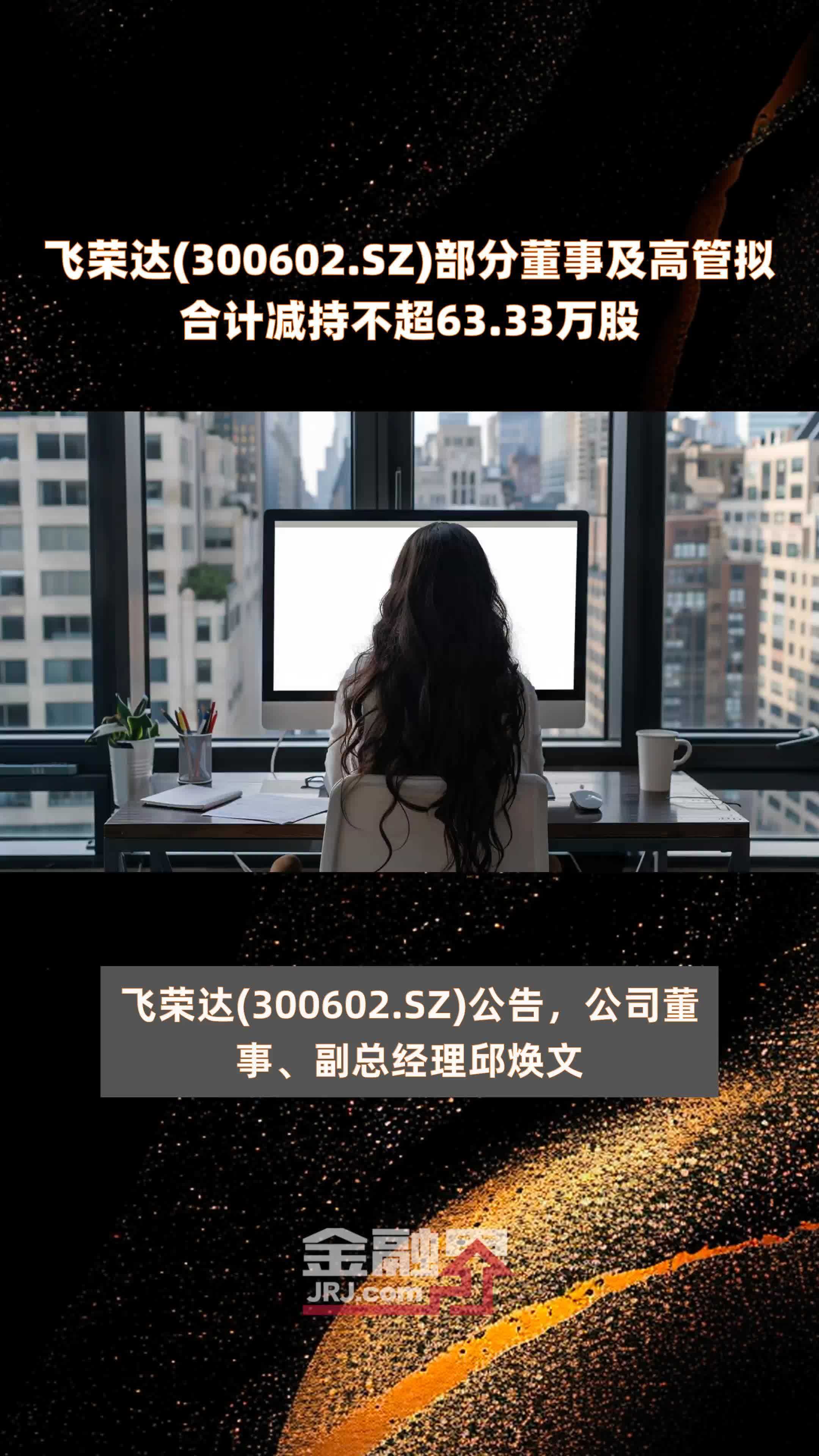 飞荣达(300602.SZ)部分董事及高管拟合计减持不超63.33万股 |快报