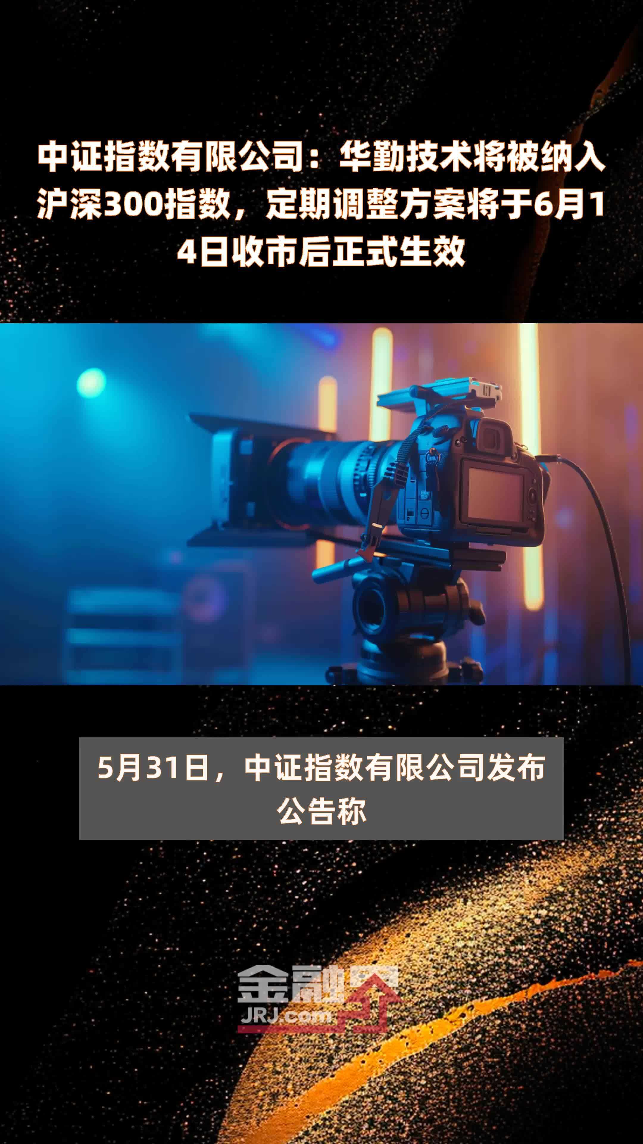 中证指数有限公司：华勤技术将被纳入沪深300指数，定期调整方案将于6月14日收市后正式生效 |快报