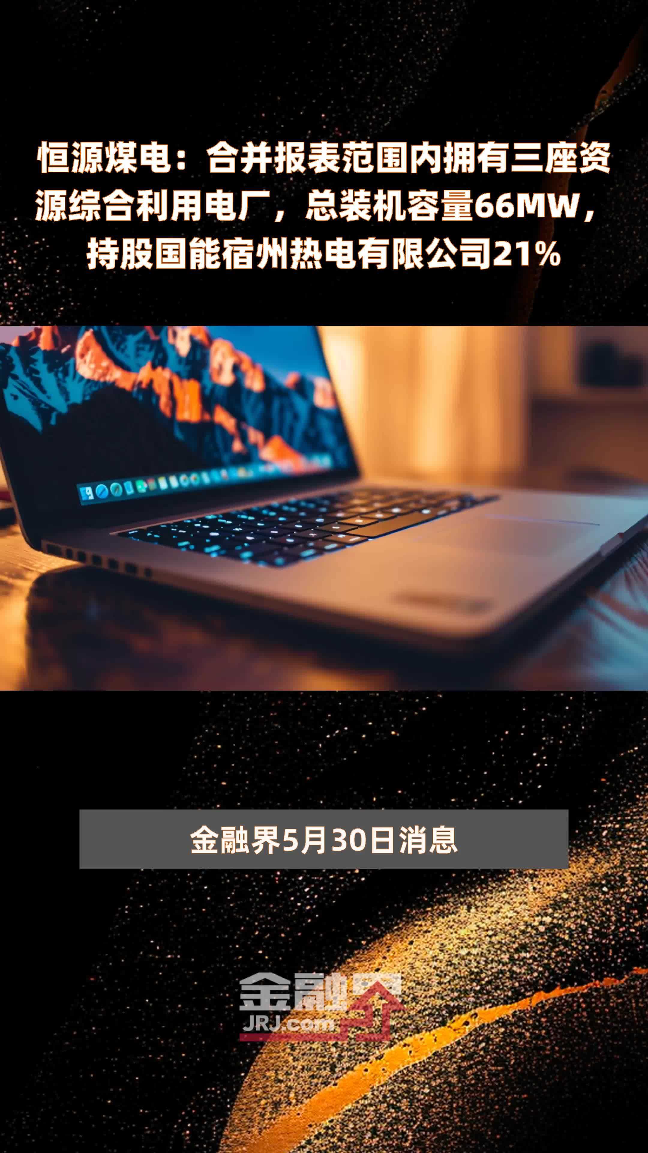 恒源煤电：合并报表范围内拥有三座资源综合利用电厂，总装机容量66MW，持股国能宿州热电有限公司21% |快报
