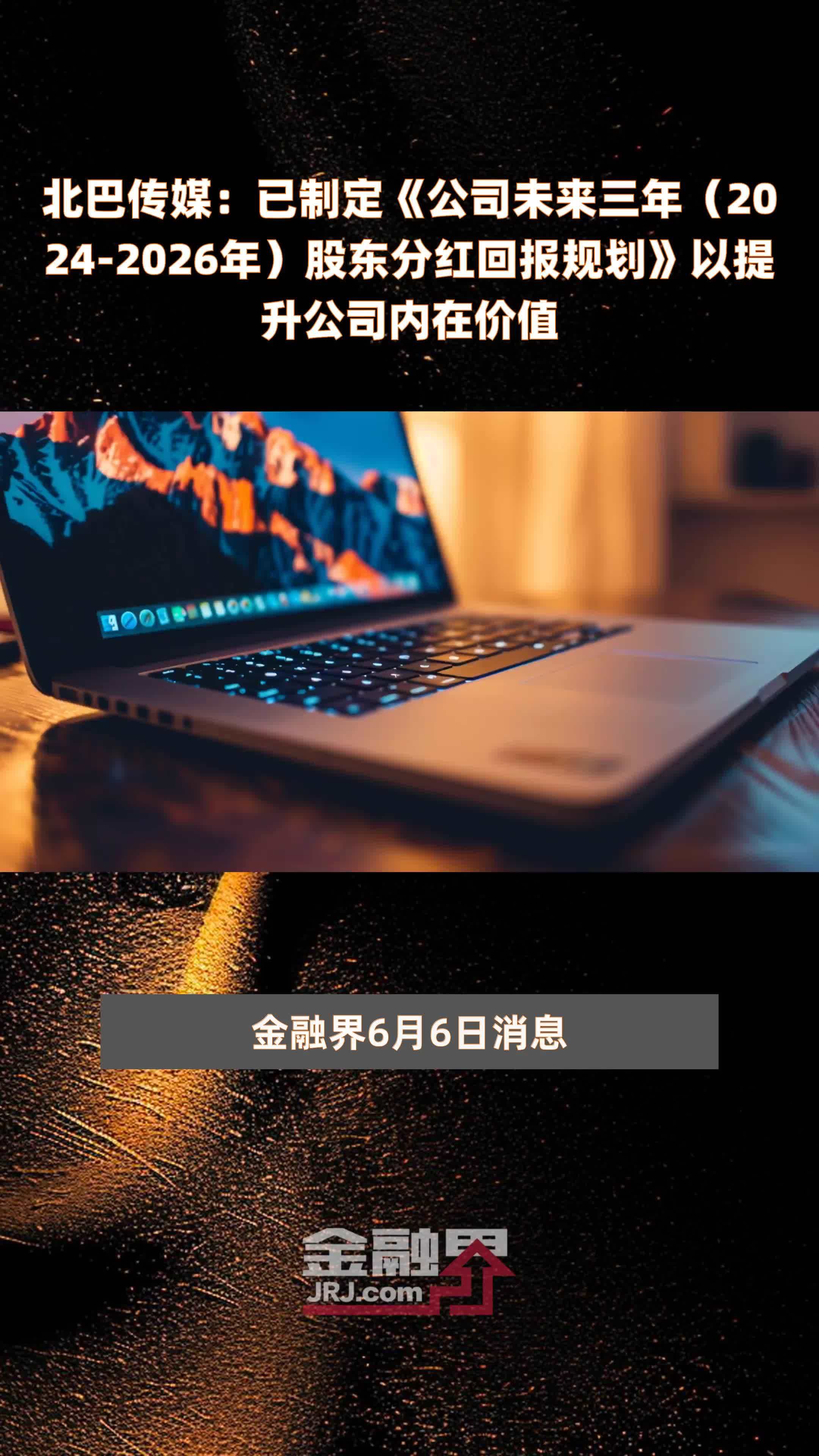 北巴传媒：已制定《公司未来三年（2024-2026年）股东分红回报规划》以提升公司内在价值 |快报