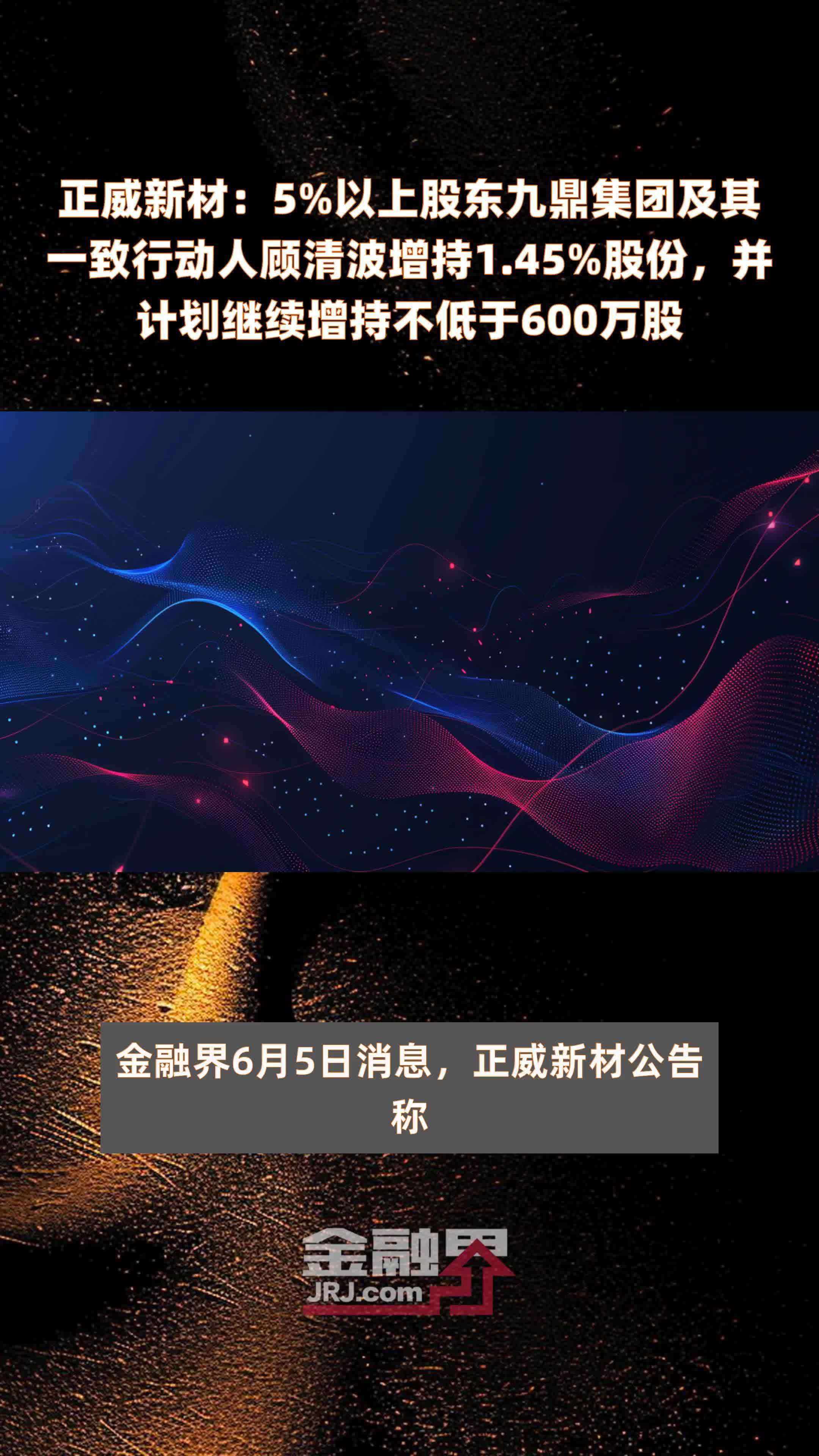 正威新材：5%以上股东九鼎集团及其一致行动人顾清波增持1.45%股份，并计划继续增持不低于600万股 |快报