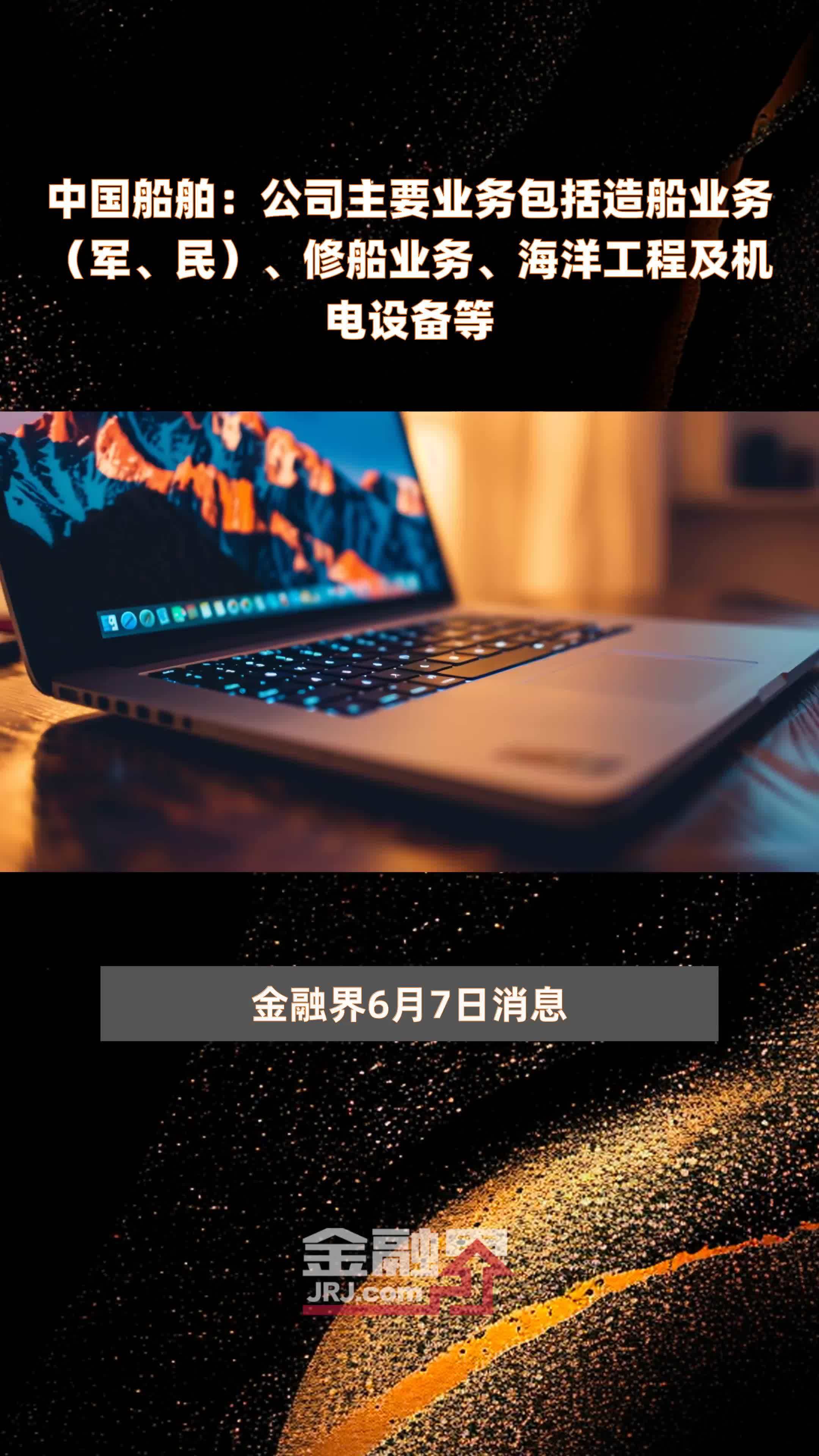 中国船舶：公司主要业务包括造船业务（军、民）、修船业务、海洋工程及机电设备等|快报