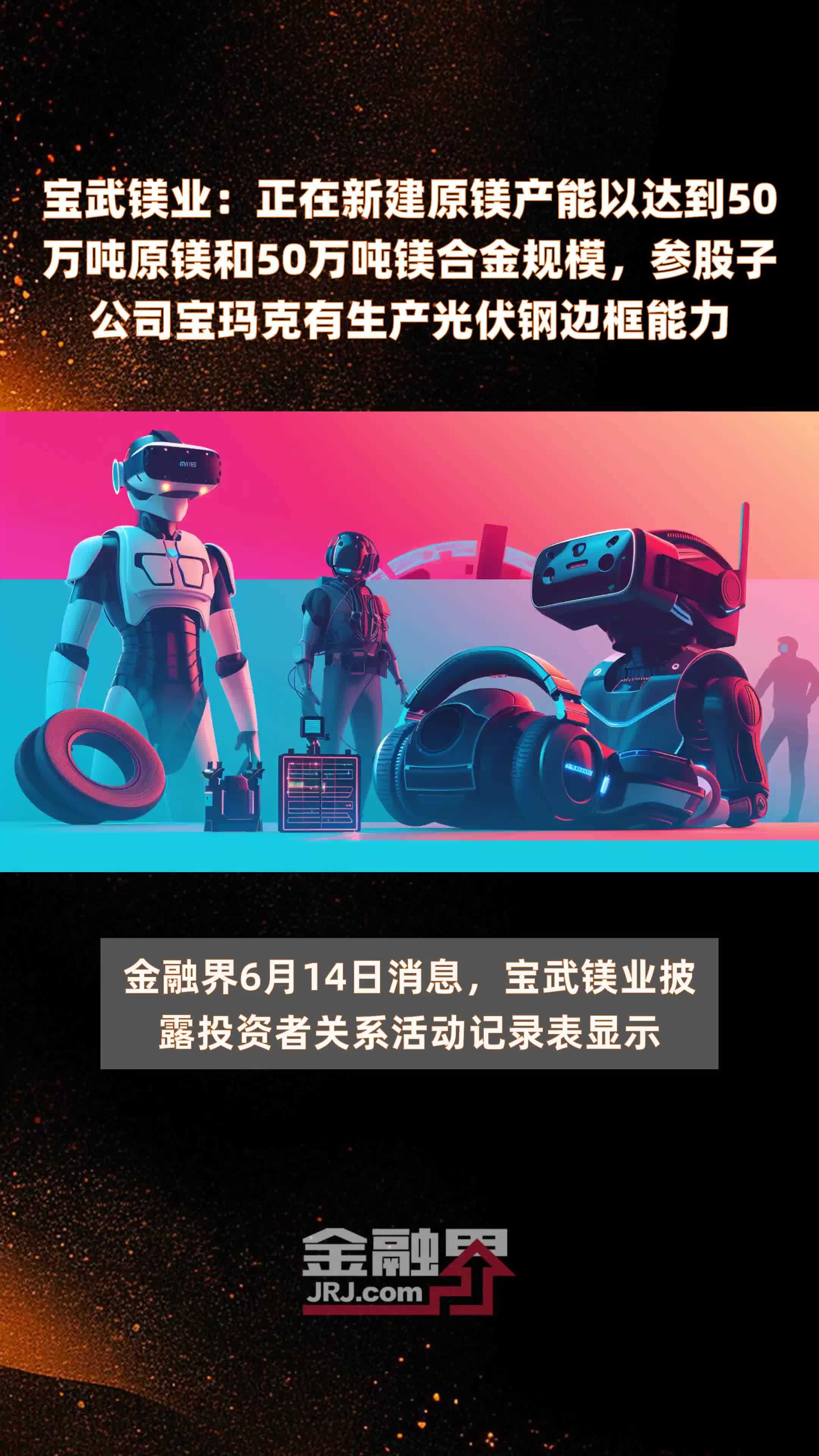 宝武镁业：正在新建原镁产能以达到50万吨原镁和50万吨镁合金规模，参股子公司宝玛克有生产光伏钢边框能力 |快报