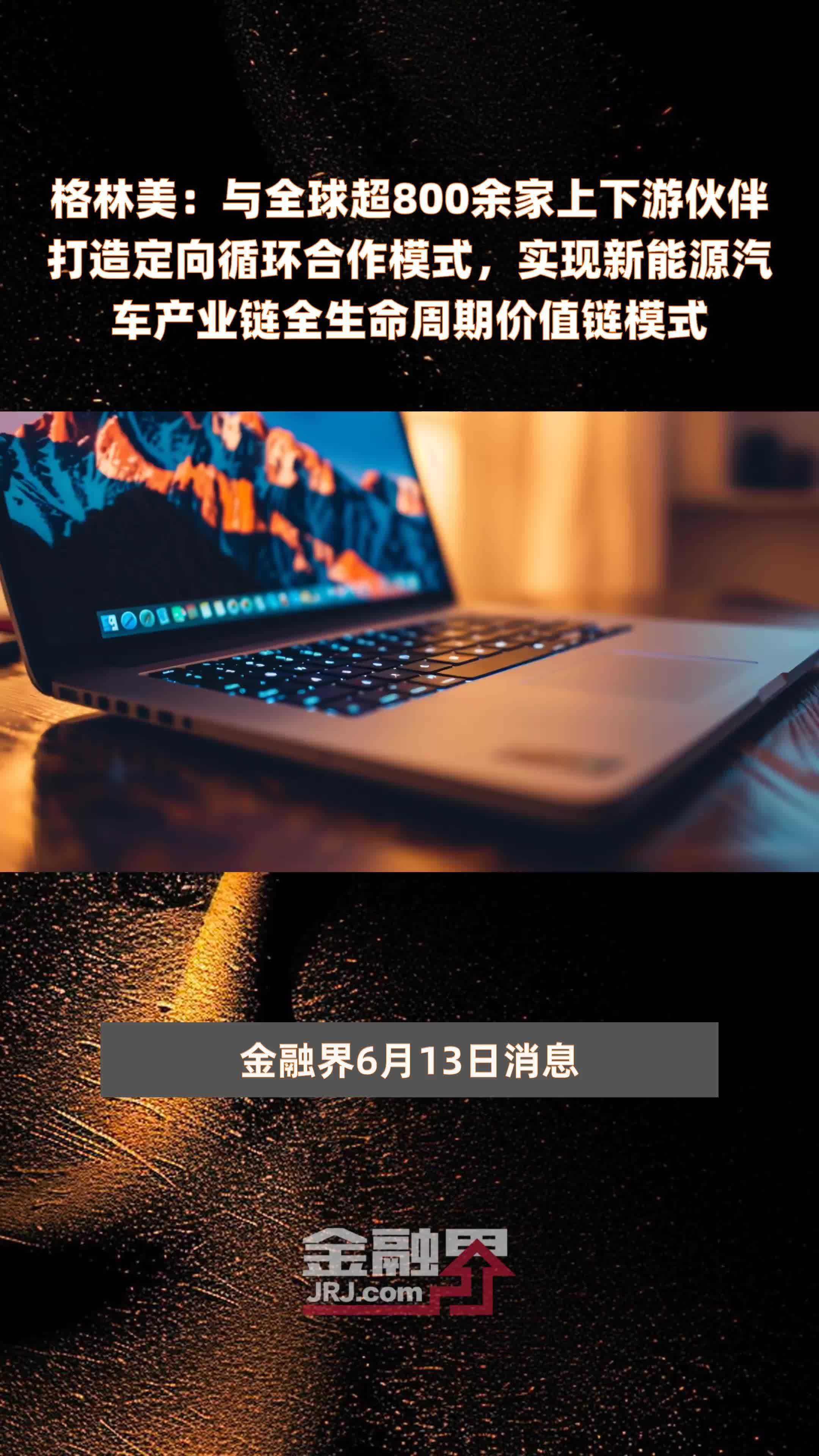 格林美：与全球超800余家上下游伙伴打造定向循环合作模式，实现新能源汽车产业链全生命周期价值链模式 |快报