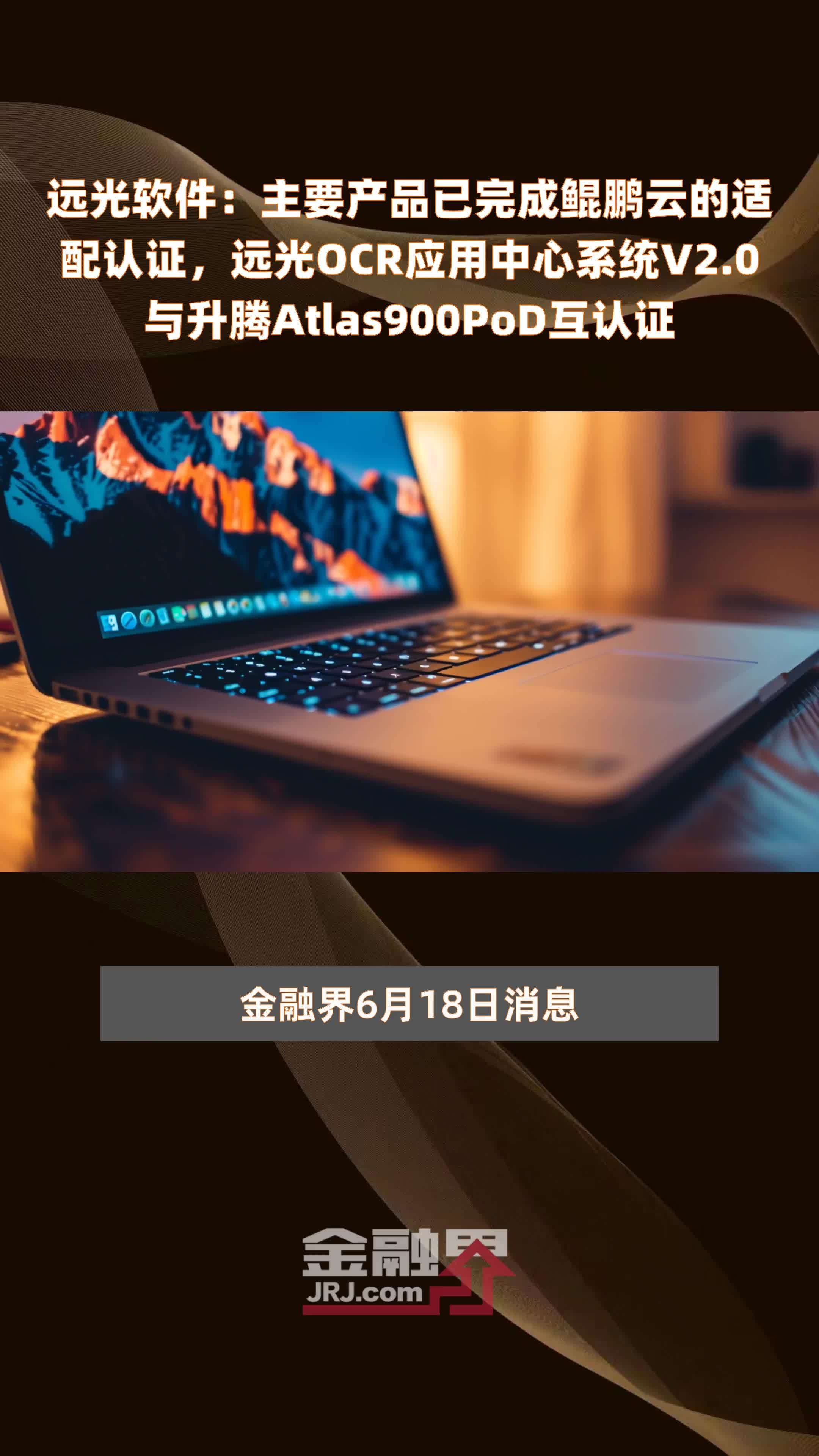 远光软件：主要产品已完成鲲鹏云的适配认证，远光OCR应用中心系统V2.0与升腾Atlas900PoD互认证 |快报