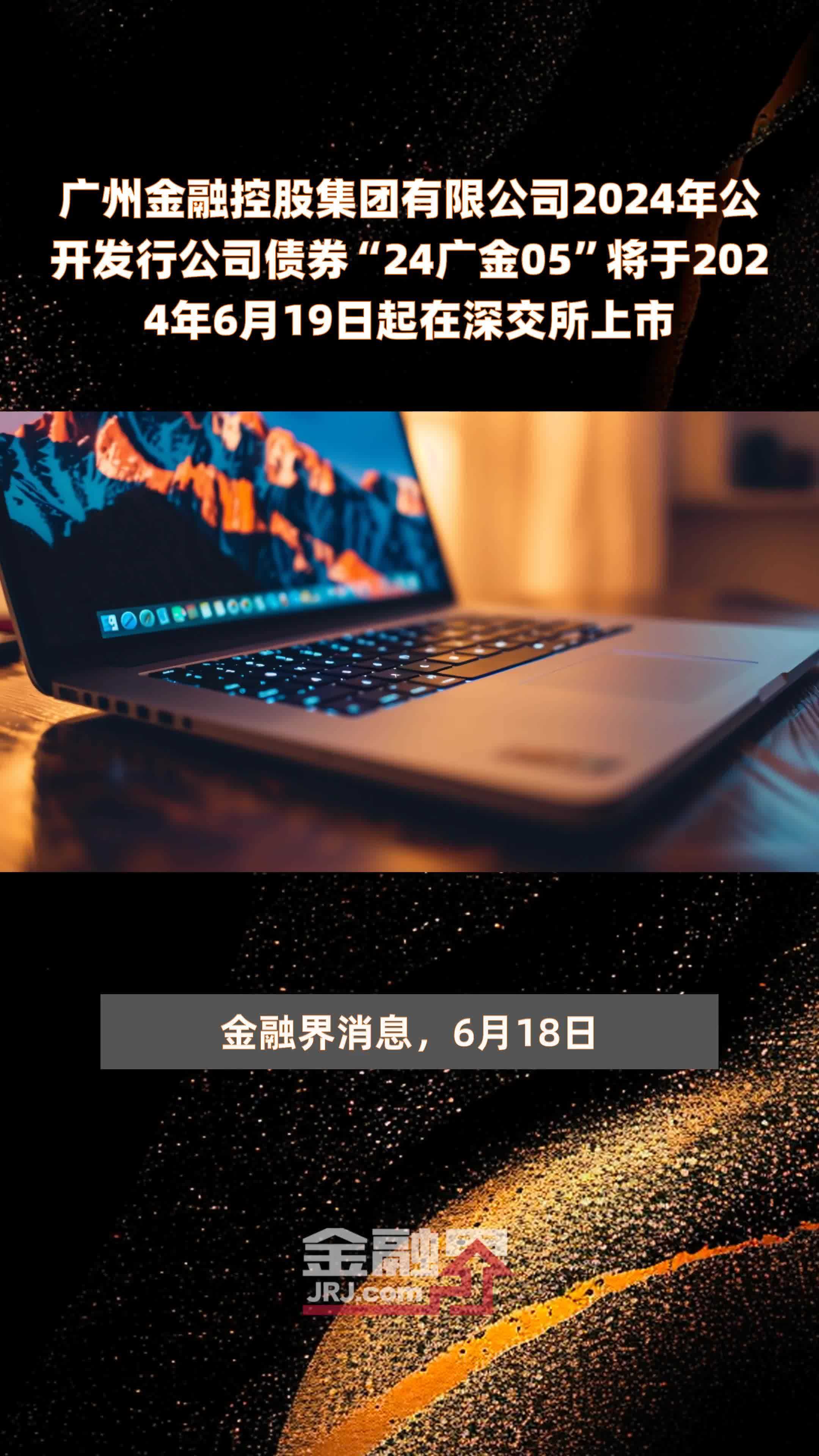 广州金融控股集团有限公司2024年公开发行公司债券“24广金05”将于2024年6月19日起在深交所上市 |快报
