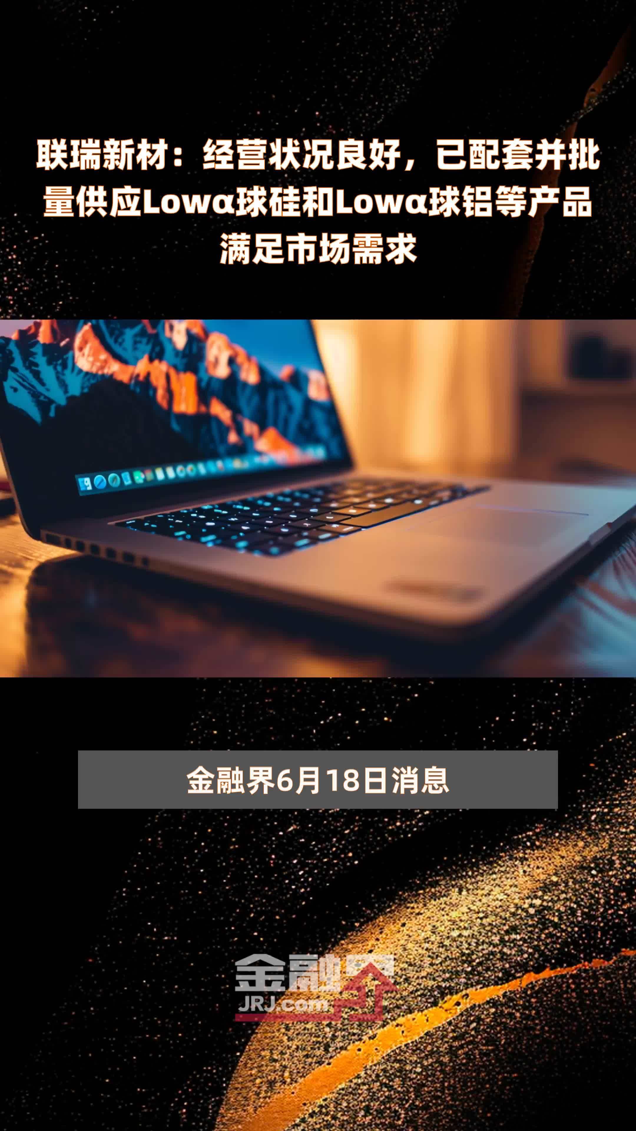 联瑞新材：经营状况良好，已配套并批量供应Lowα球硅和Lowα球铝等产品满足市场需求|快报