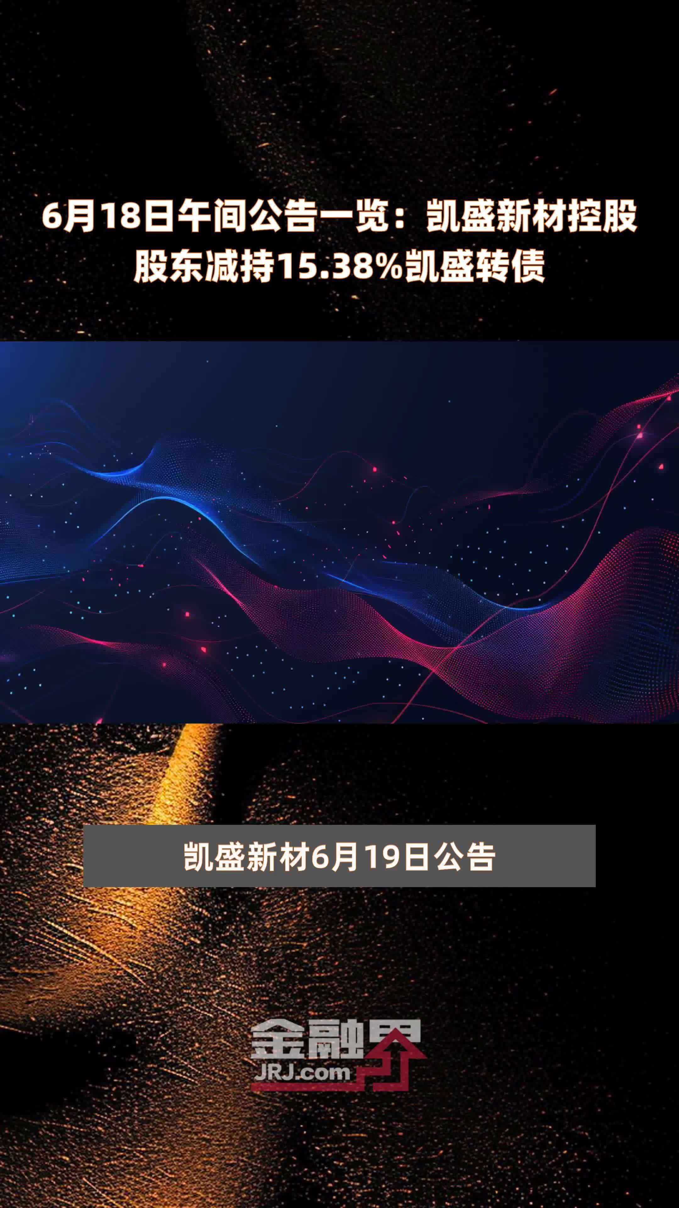 6月18日午间公告一览：凯盛新材控股股东减持15.38%凯盛转债 |快报