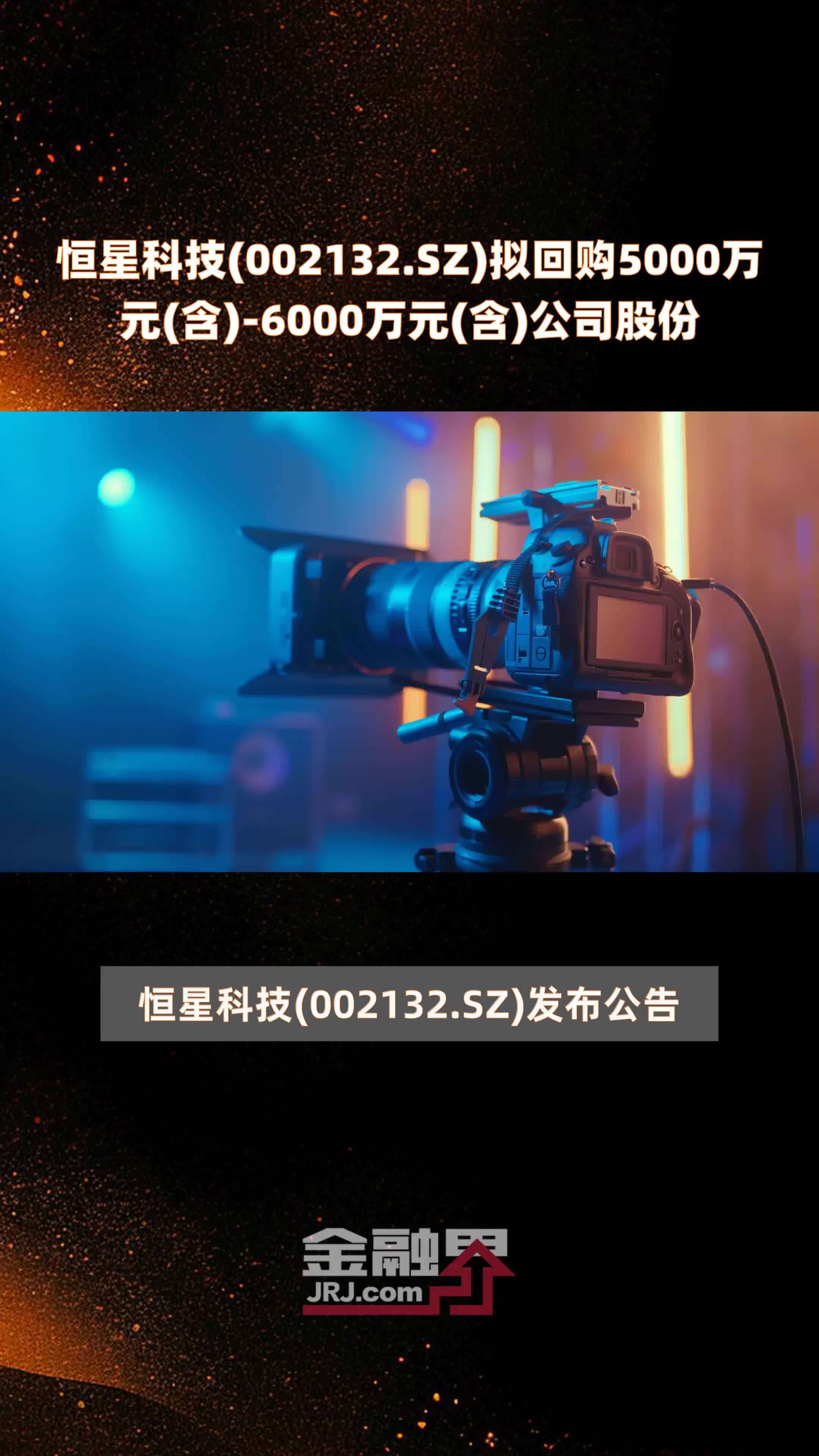 恒星科技(002132.SZ)拟回购5000万元(含)-6000万元(含)公司股份 |快报