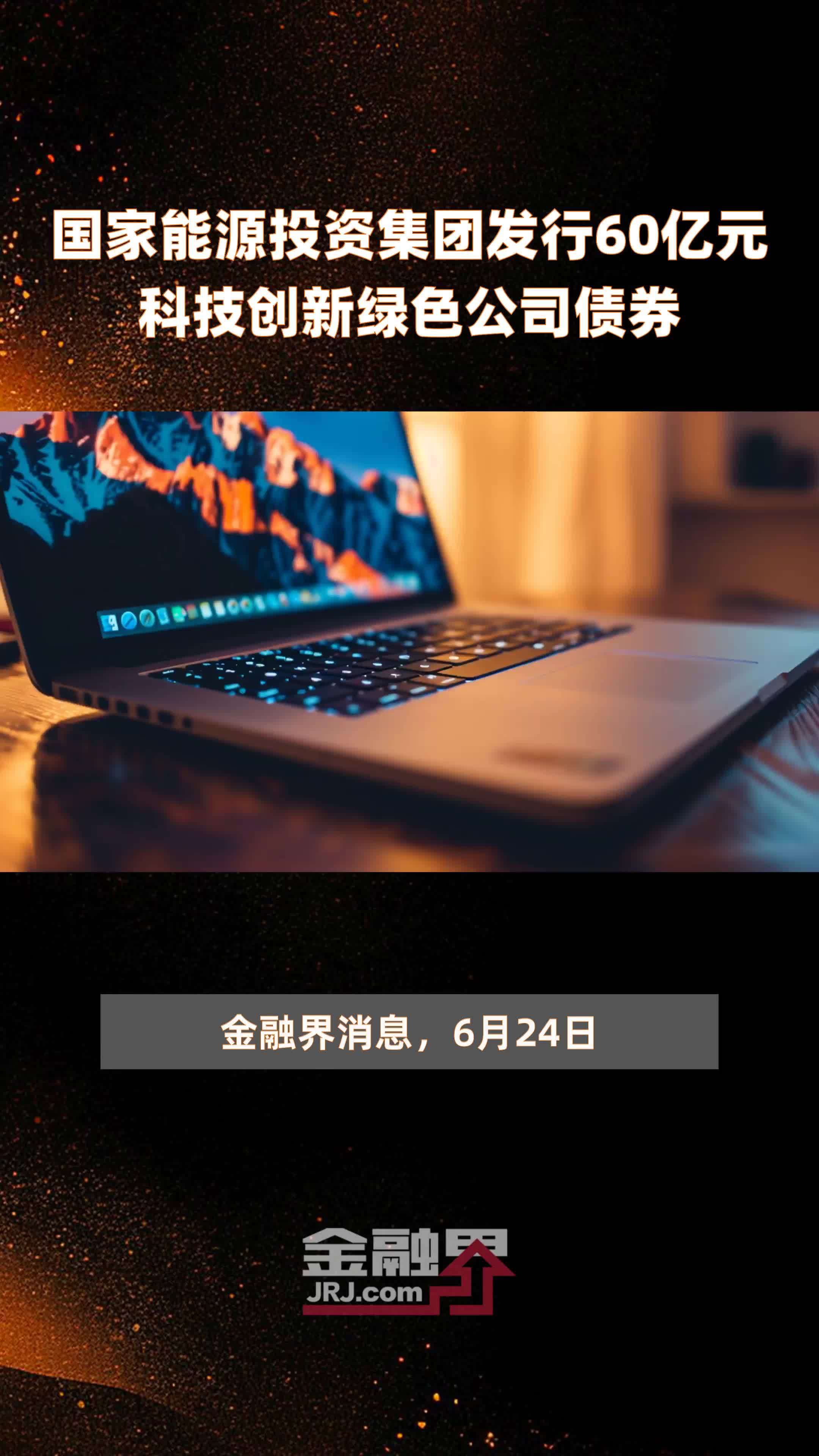 国家能源投资集团发行60亿元科技创新绿色公司债券 |快报