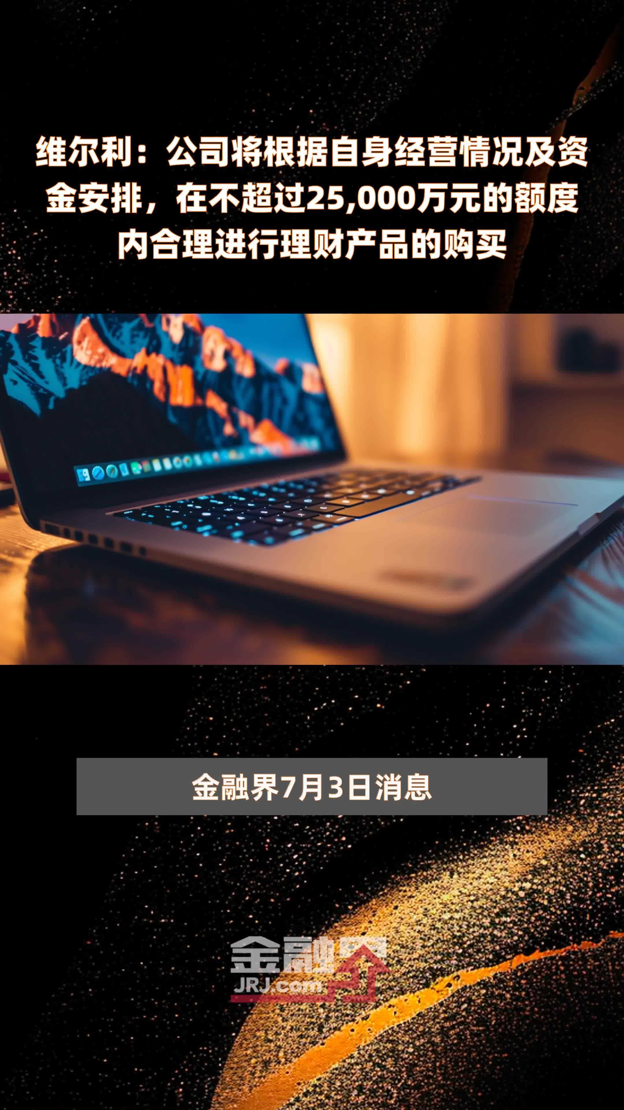维尔利：公司将根据自身经营情况及资金安排，在不超过25,000万元的额度内合理进行理财产品的购买 |快报