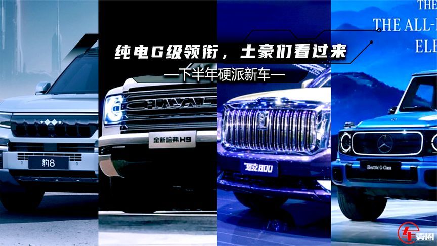 下半年硬派新车丨纯电G级剑指仰望U8，哈弗H9效仿普拉多？