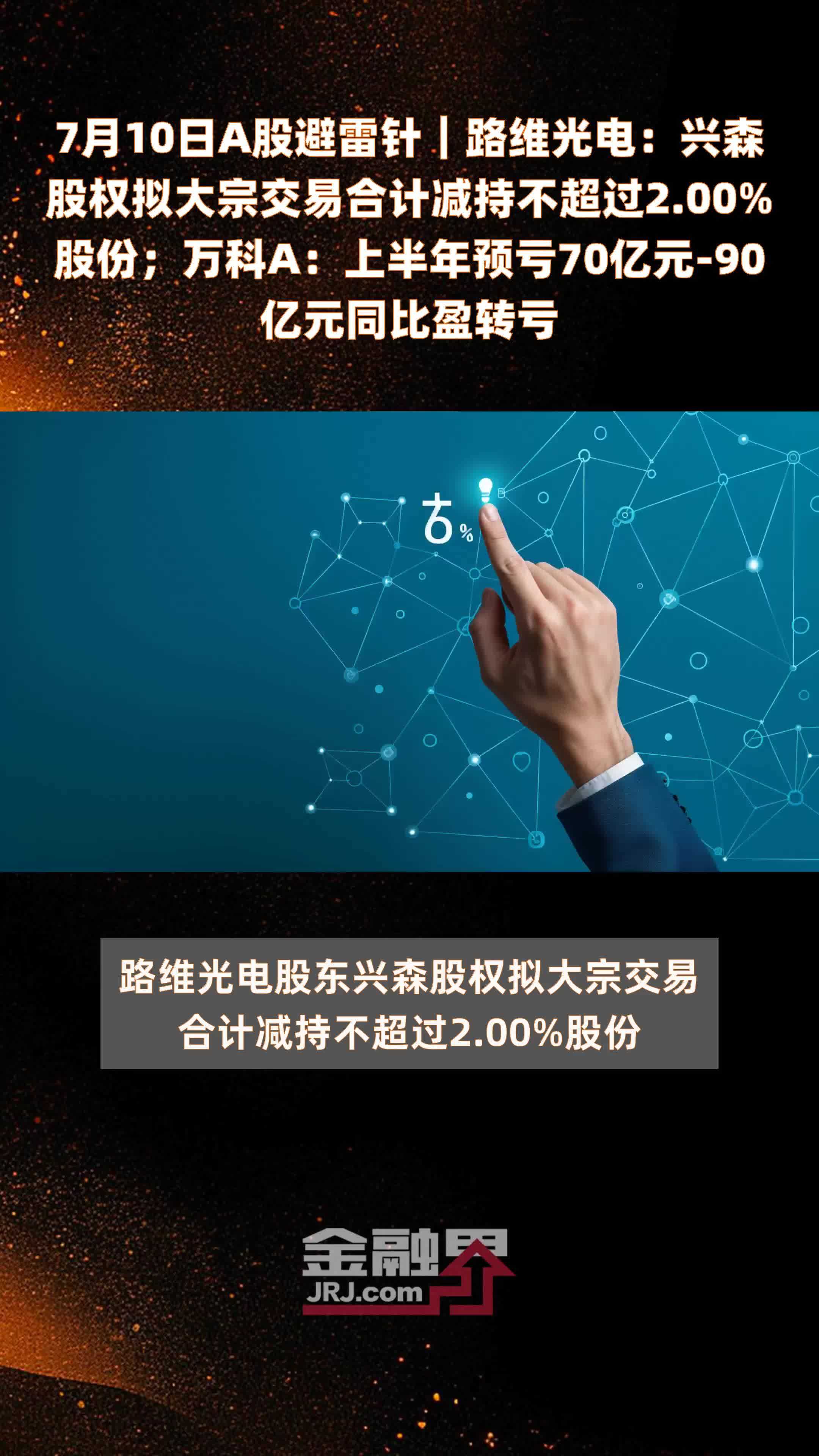 7月10日A股避雷针︱路维光电：兴森股权拟大宗交易合计减持不超过2.00%股份；万科A：上半年预亏70亿元-90亿元同比盈转亏 |快报