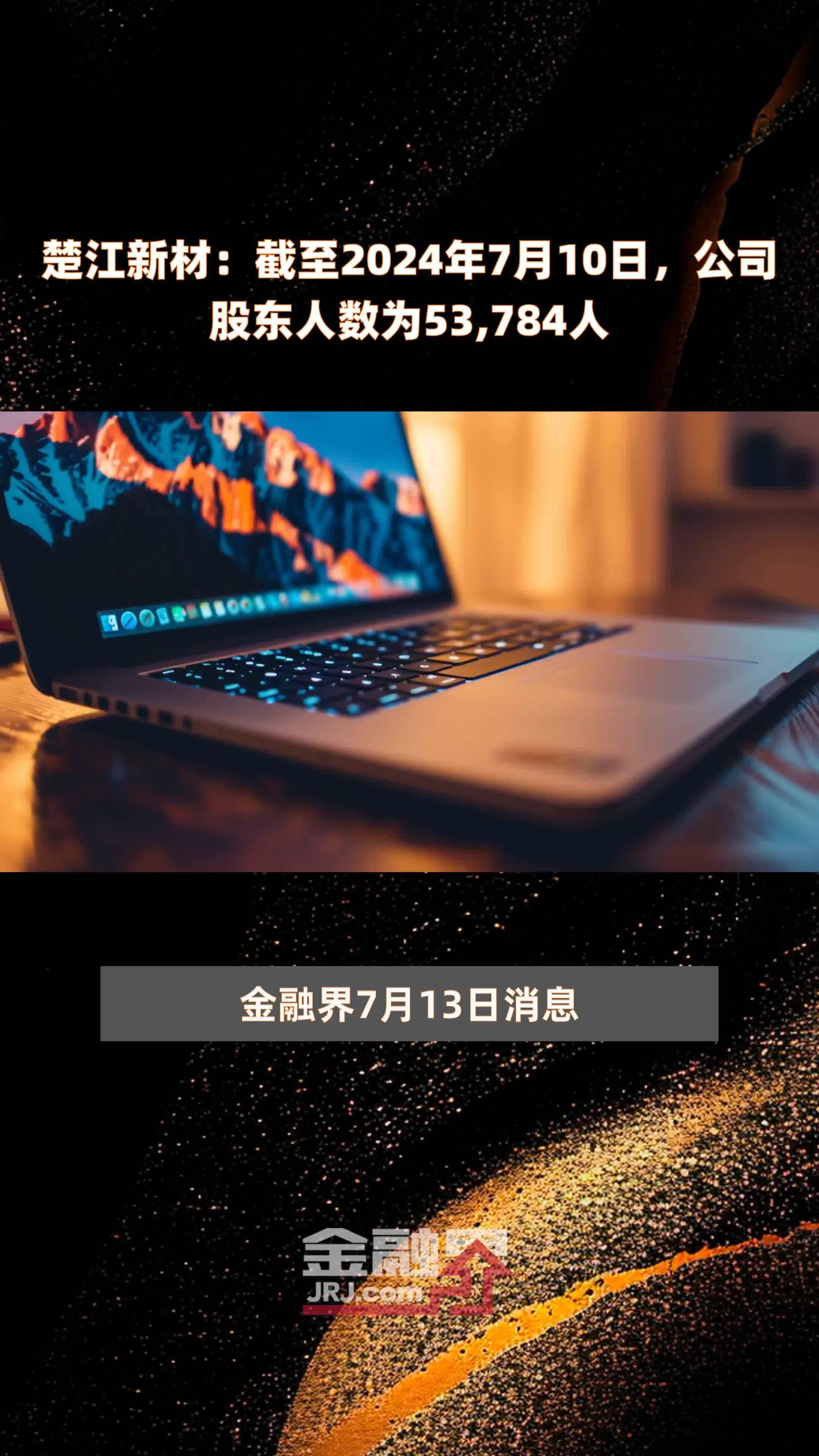 楚江新材：截至2024年7月10日，公司股东人数为53,784人 |快报