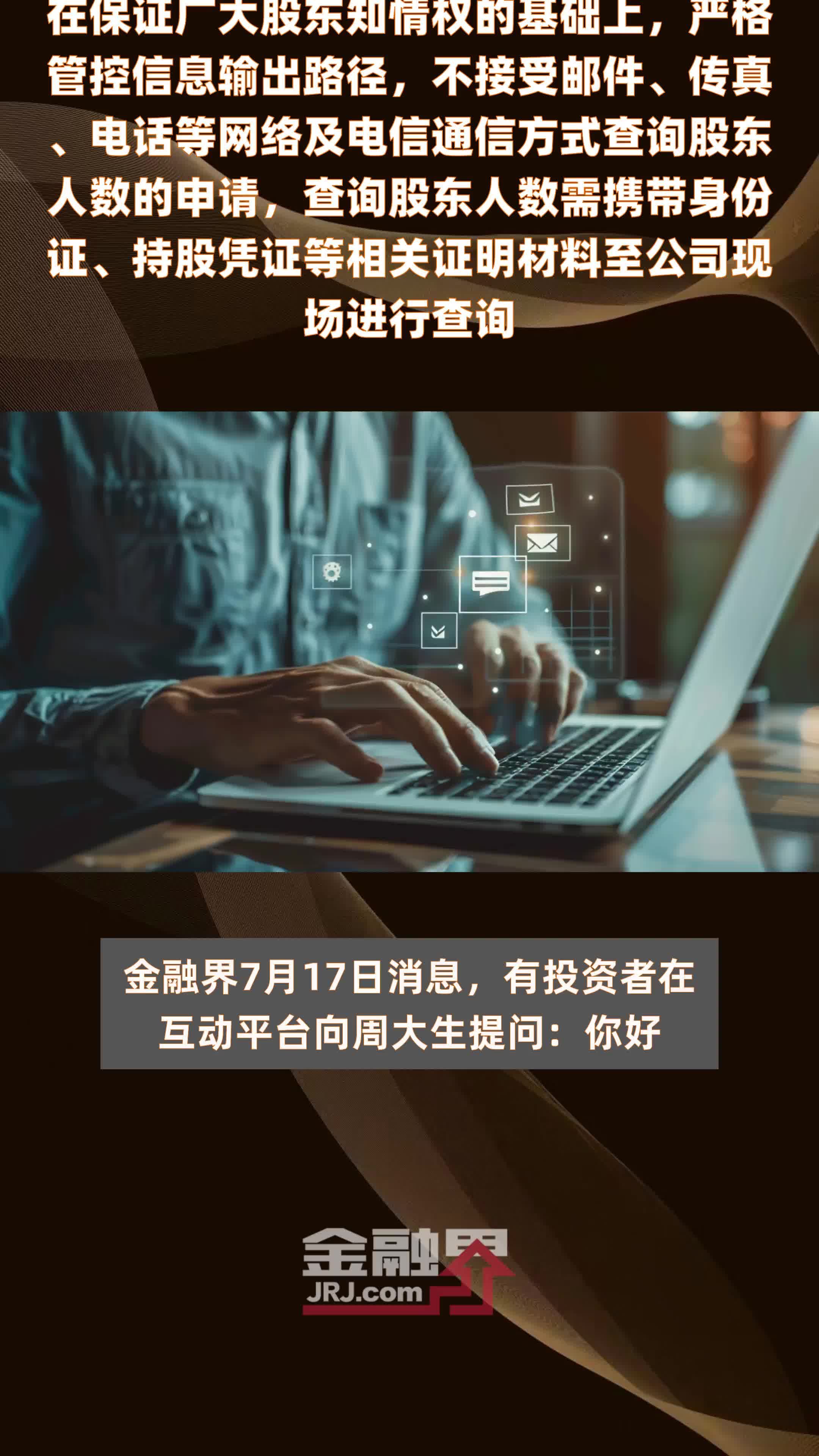 周大生：公司依据相关法律法规条例，在保证广大股东知情权的基础上，严格管控信息输出路径，不接受邮件、传真、电话等网络及电信通信方式查询股东人数的申请，查询股东人数需携带身份证、持股凭证等相关证明材料至公