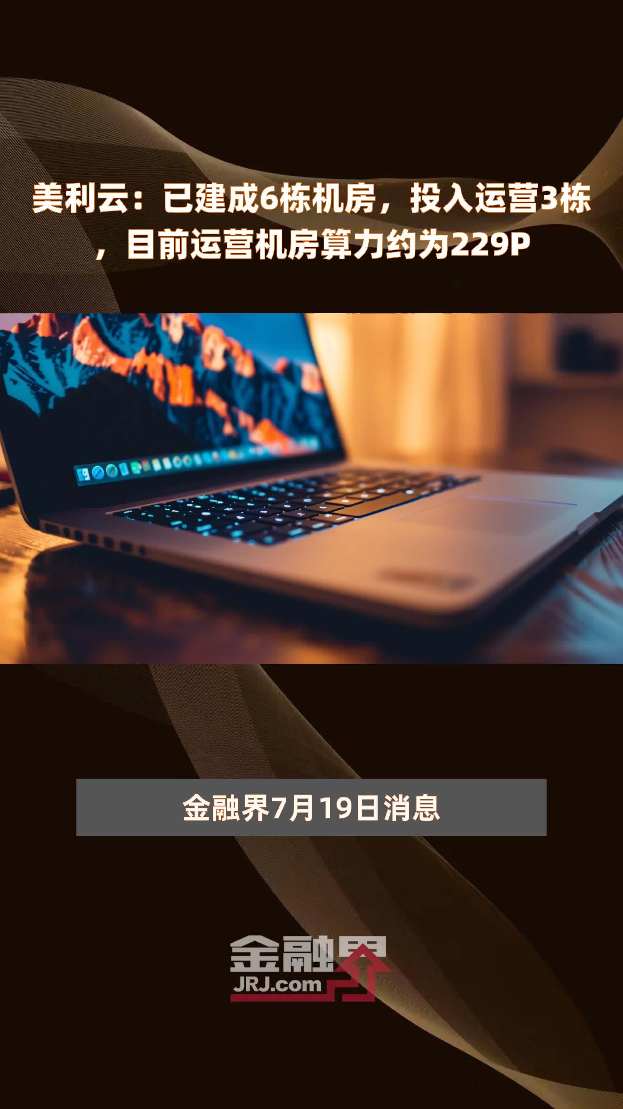 美利云：已建成6栋机房，投入运营3栋，目前运营机房算力约为229P |快报