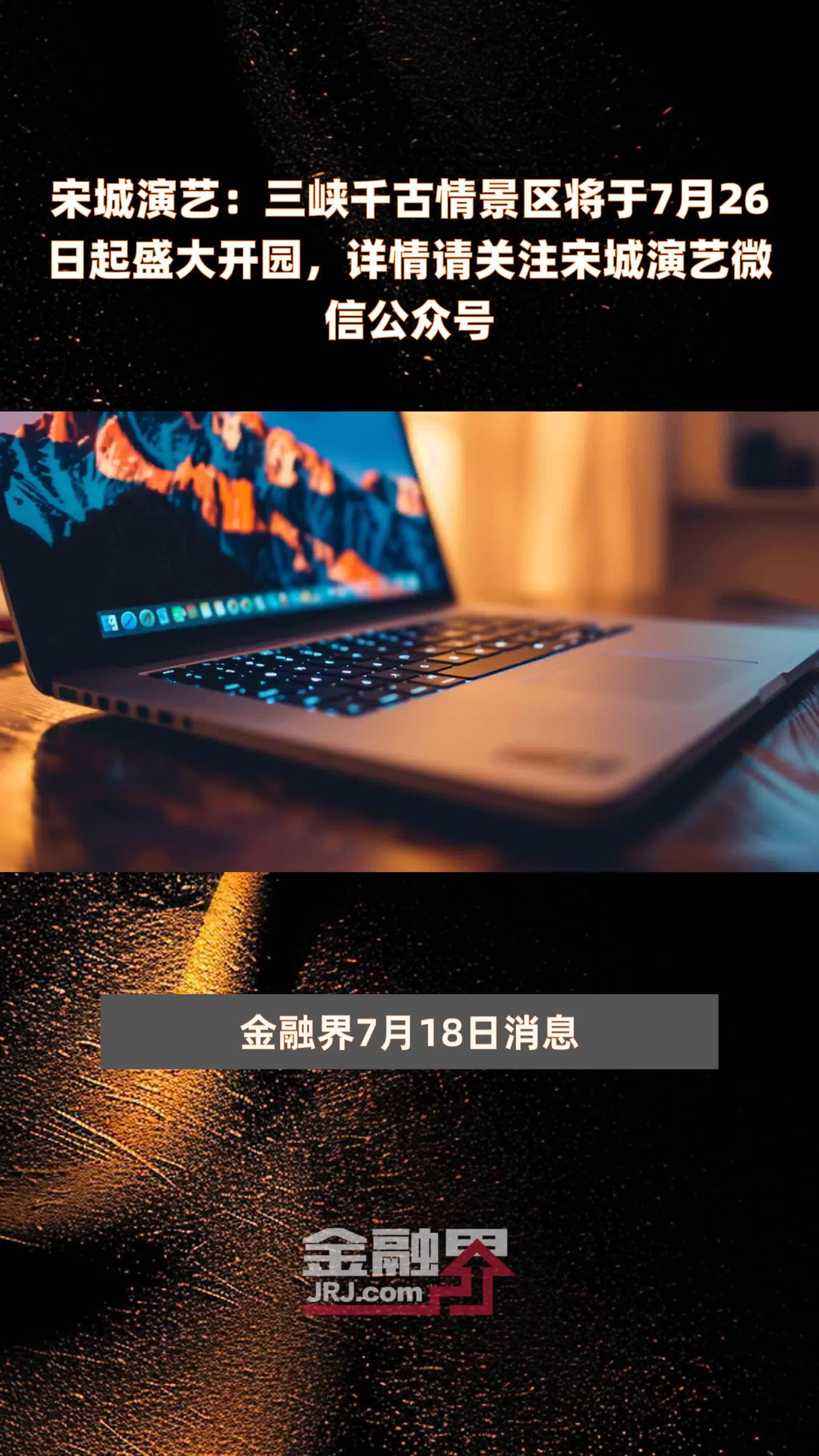 宋城演艺：三峡千古情景区将于7月26日起盛大开园，详情请关注宋城演艺微信公众号 |快报
