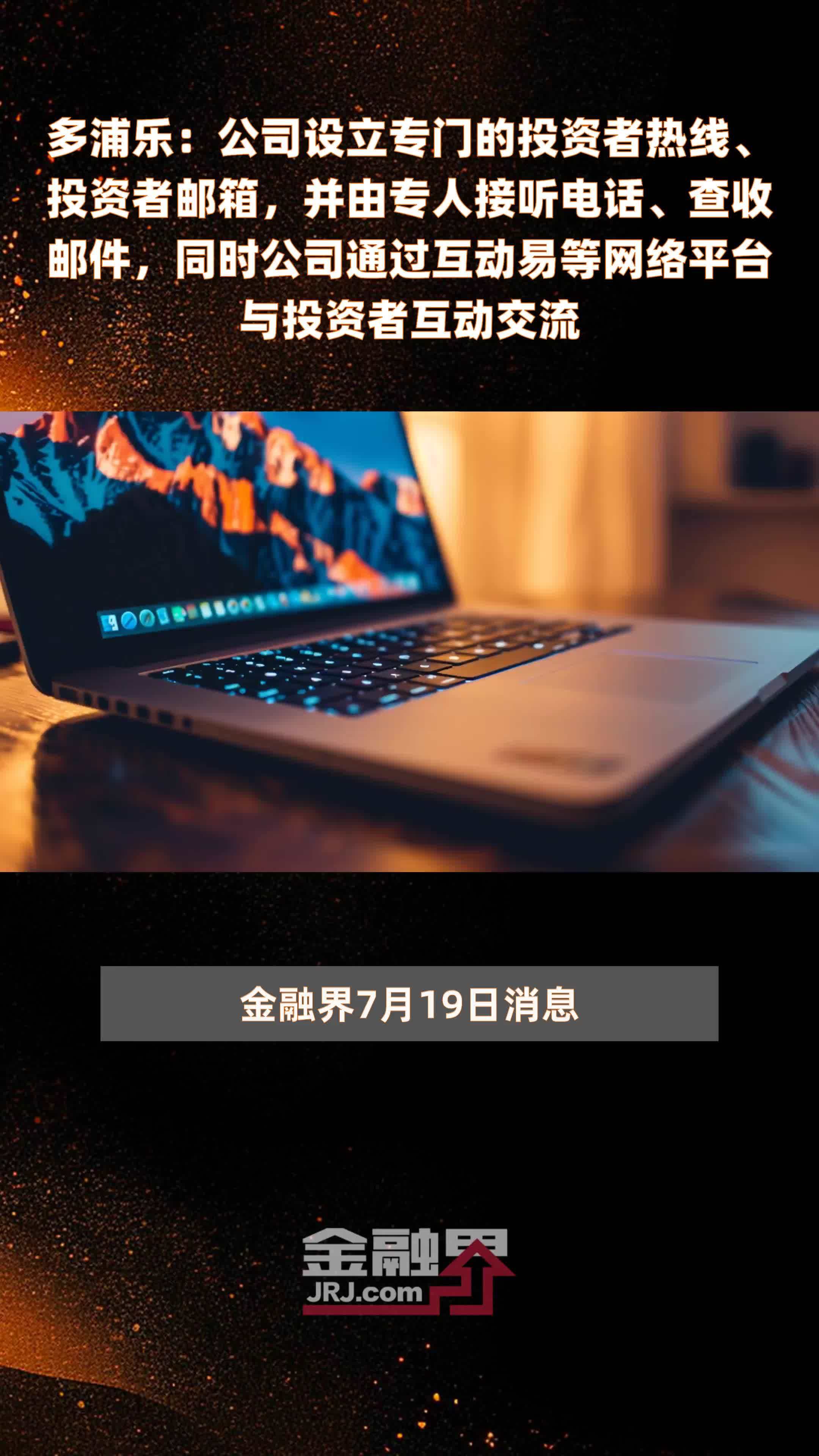 多浦乐：公司设立专门的投资者热线、投资者邮箱，并由专人接听电话、查收邮件，同时公司通过互动易等网络平台与投资者互动交流|快报