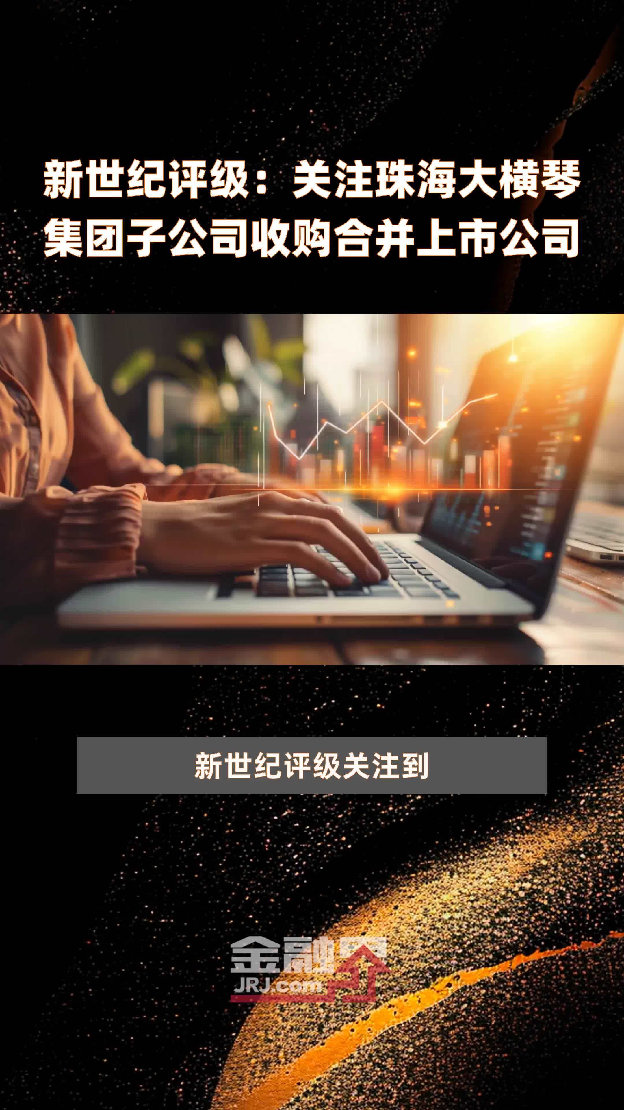 新世纪评级：关注珠海大横琴集团子公司收购合并上市公司|快报