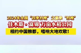 7月30日佳木斯·富锦万亩水稻公园 |2024年全国“四季村晚”之夏季“村晚”即将启幕