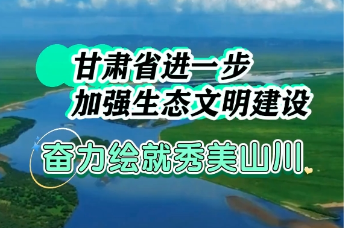 甘肃：进一步加强生态文明建设　奋力绘就秀美山川