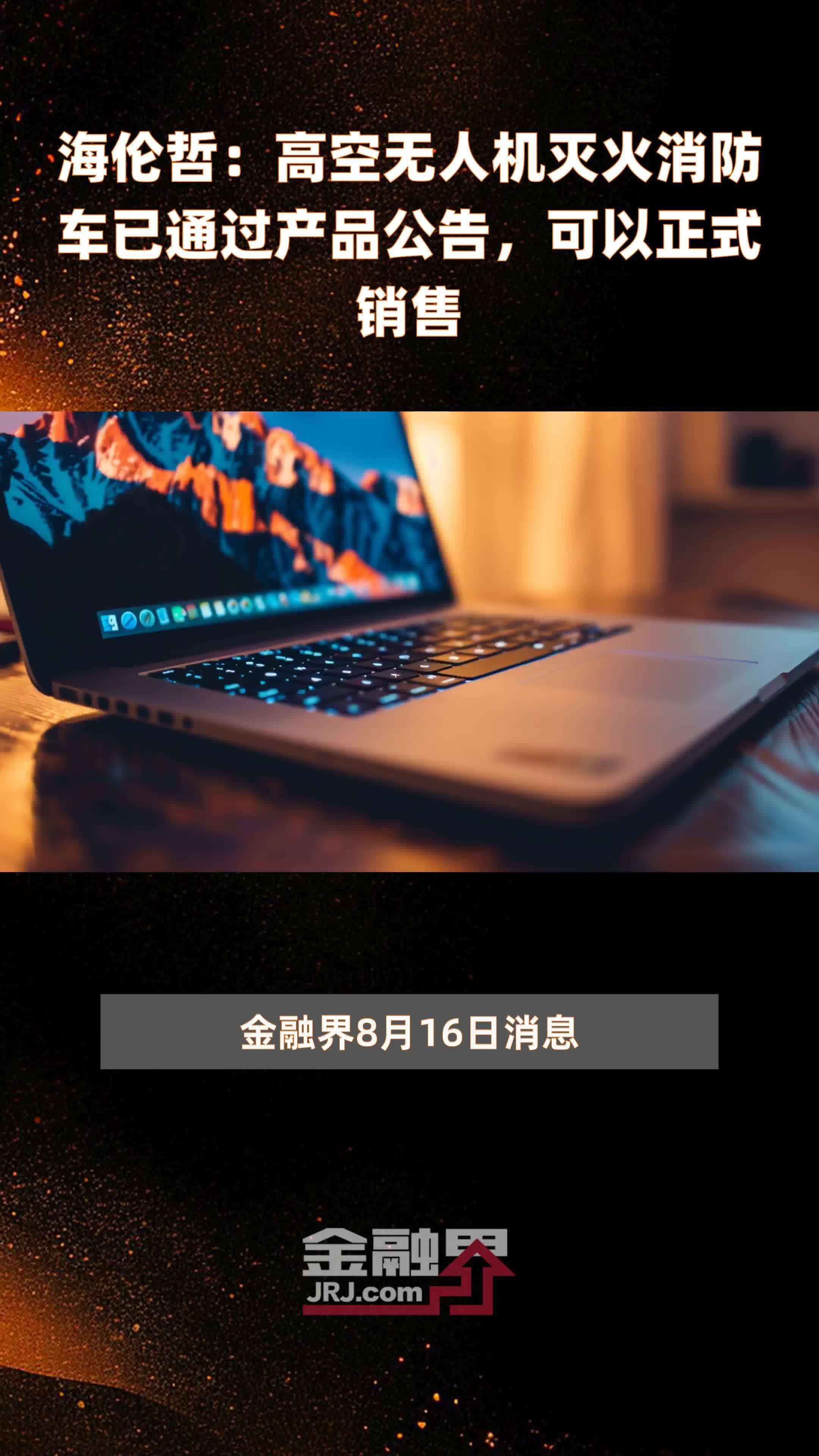 海伦哲：高空无人机灭火消防车已通过产品公告，可以正式销售|快报