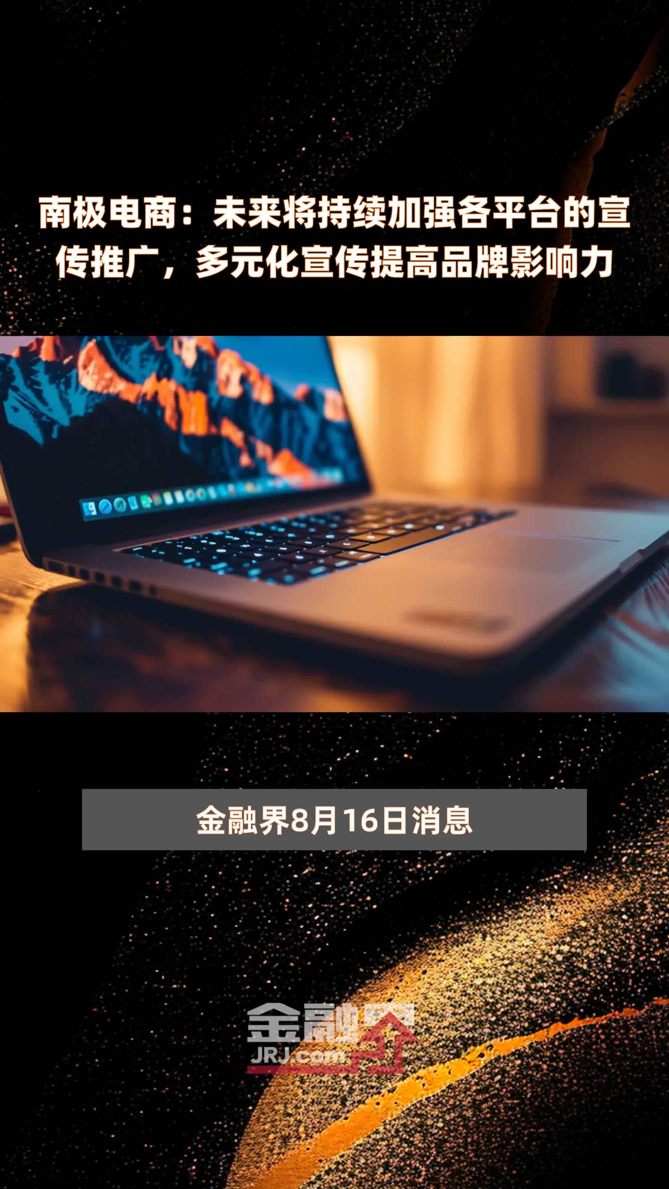 南极电商：未来将持续加强各平台的宣传推广，多元化宣传提高品牌影响力|快报