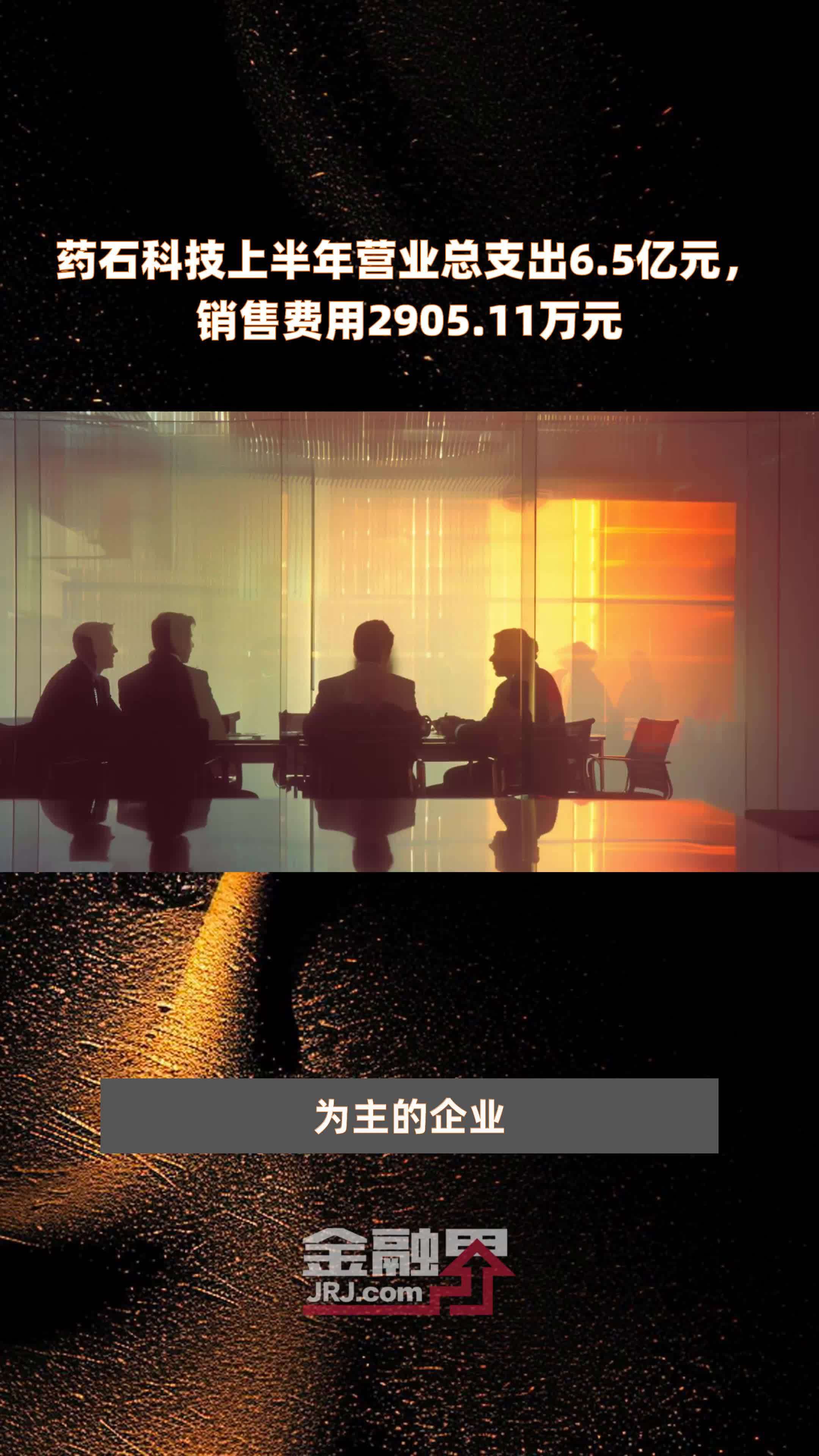 药石科技上半年营业总支出6.5亿元，销售费用2905.11万元 |快报