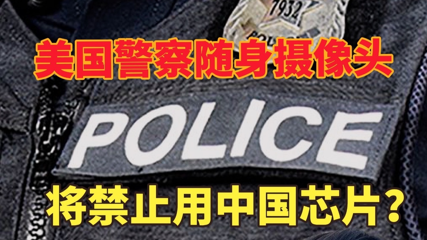 中国企业太难了！美国警察随身摄像头，将被禁止用中国芯片？